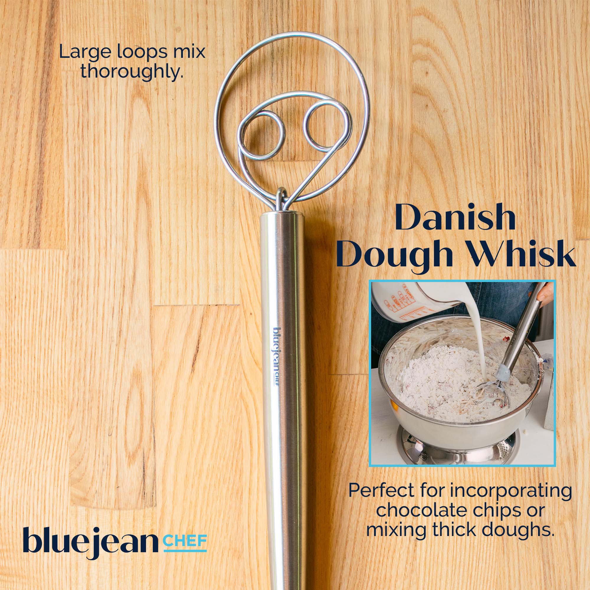 Large loops mix thoroughly.

Danish Dough Whisk

Perfect for incorporating chocolate chips or mixing thick doughs.

bluejean CHEF