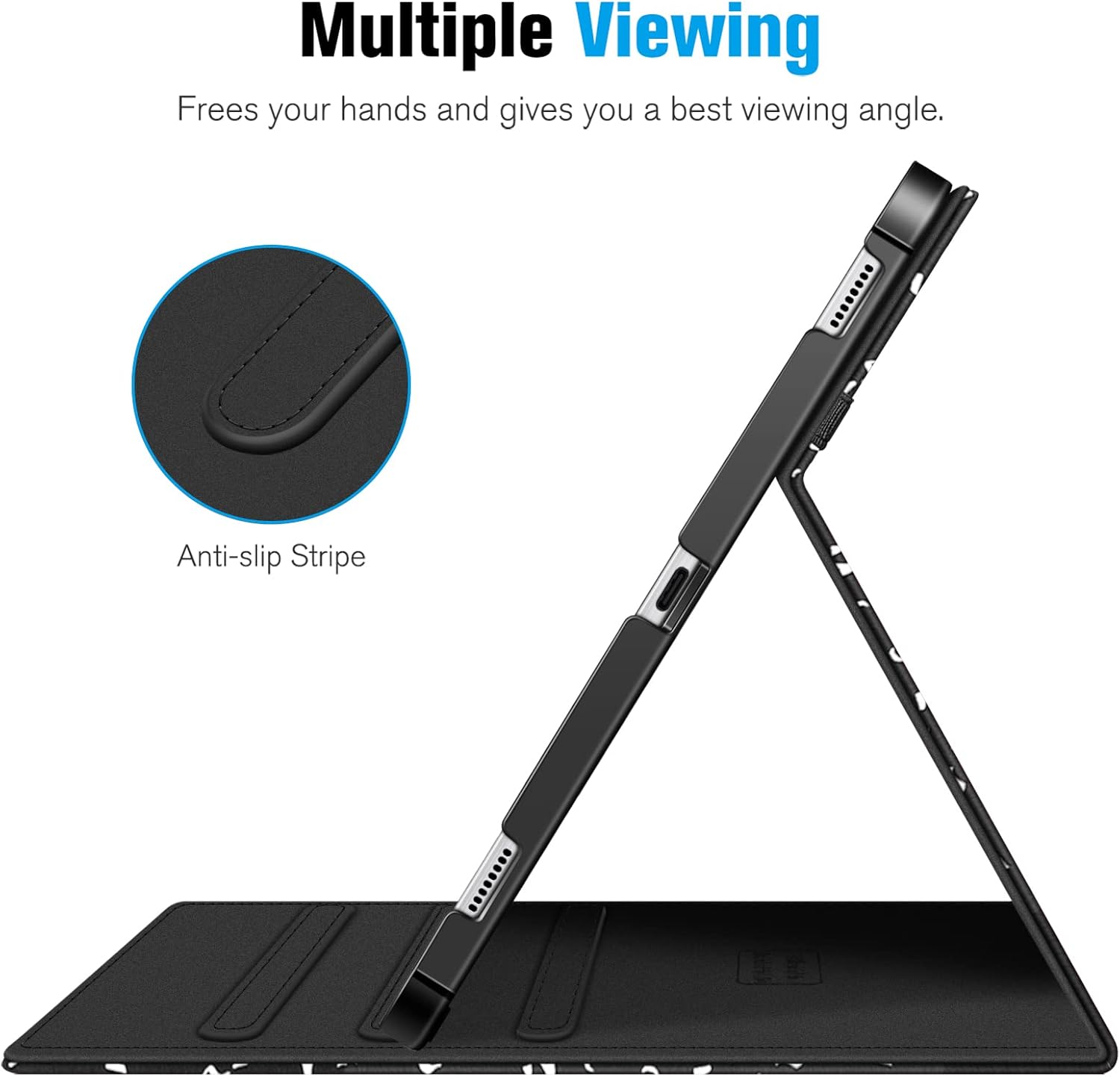 Multiple Viewing  
Frees your hands and gives you a best viewing angle.  
Anti-slip Stripe