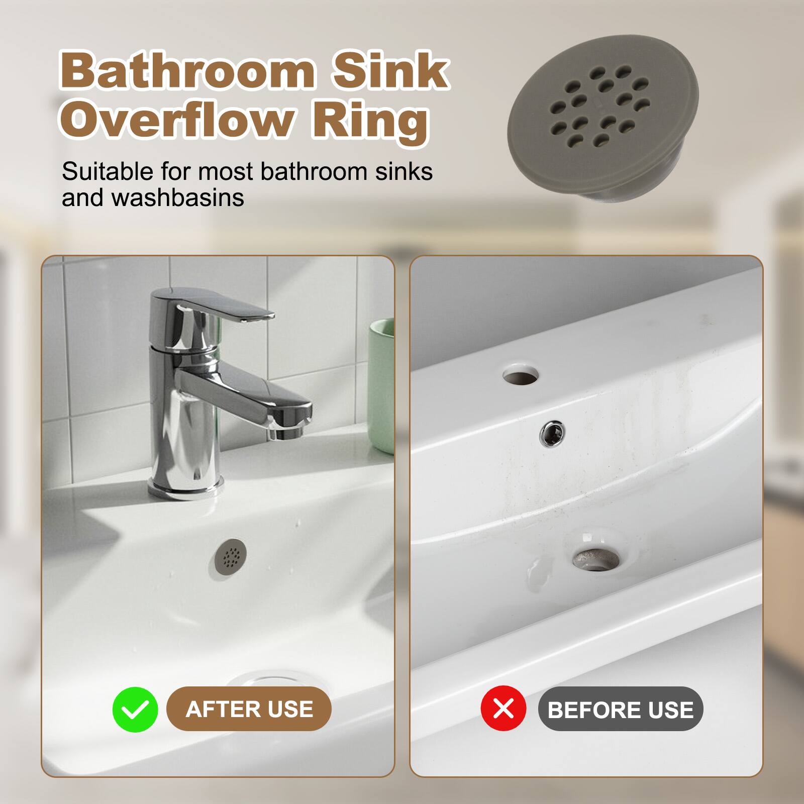 Bathroom Sink Overflow Ring

Suitable for most bathroom sinks and washbasins

AFTER USE

BEFORE USE