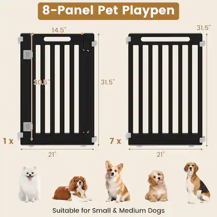8-Panel Pet Playpen
14.5" x 31.5" x 30.5"
1 x 7 x 21"
Suitable for Small & Medium Dogs