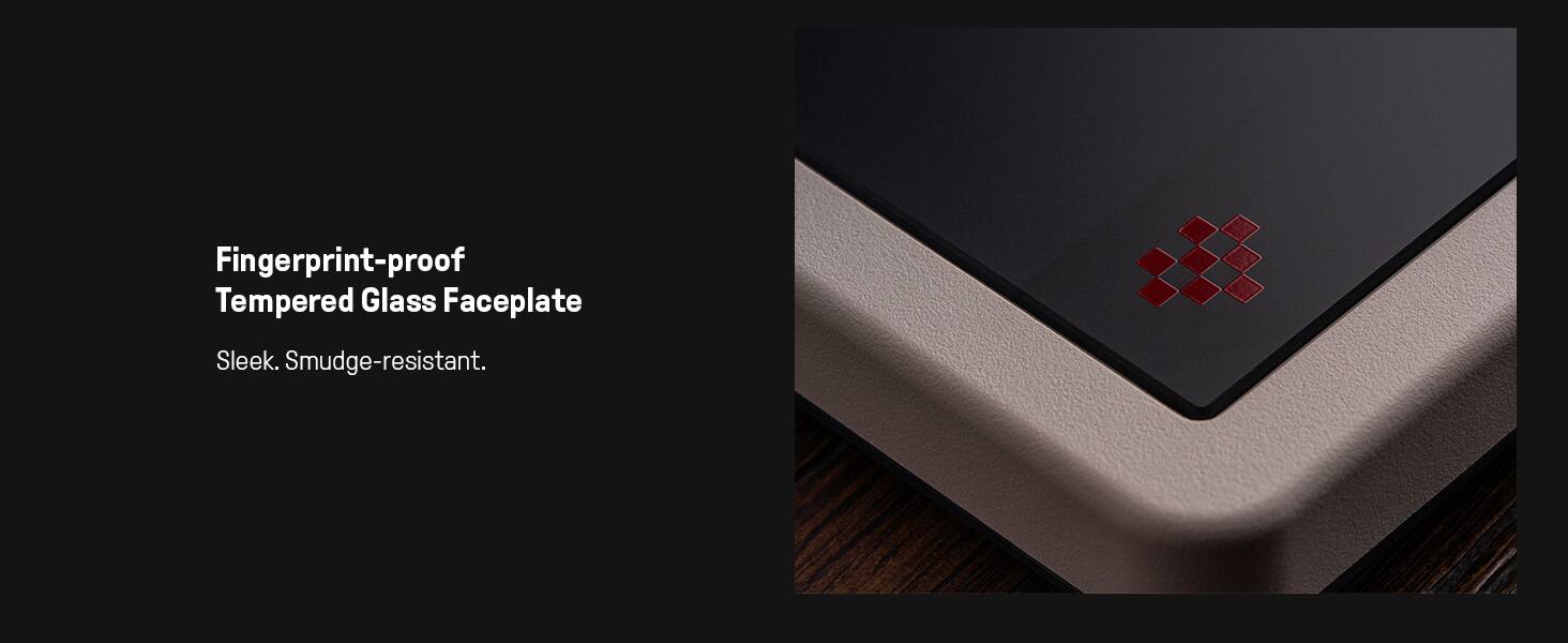 Fingerprint-proof  
Tempered Glass Faceplate  

Sleek. Smudge-resistant.