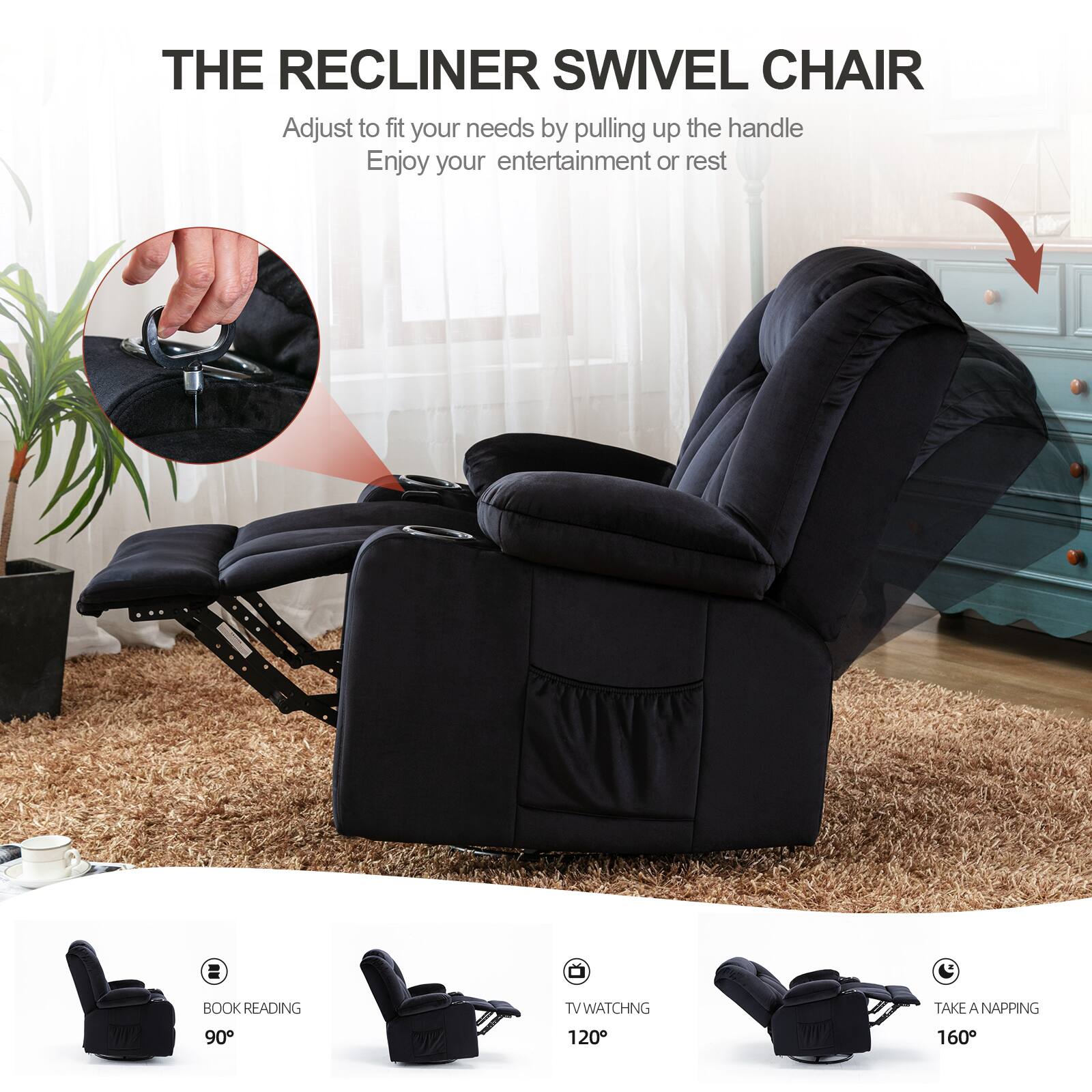 THE RECLINER SWIVEL CHAIR
Adjust to fit your needs by pulling up the handle
Enjoy your entertainment or rest
BOOK READING 90°
TV WATCHING 120°
TAKE A NAPPING 160°