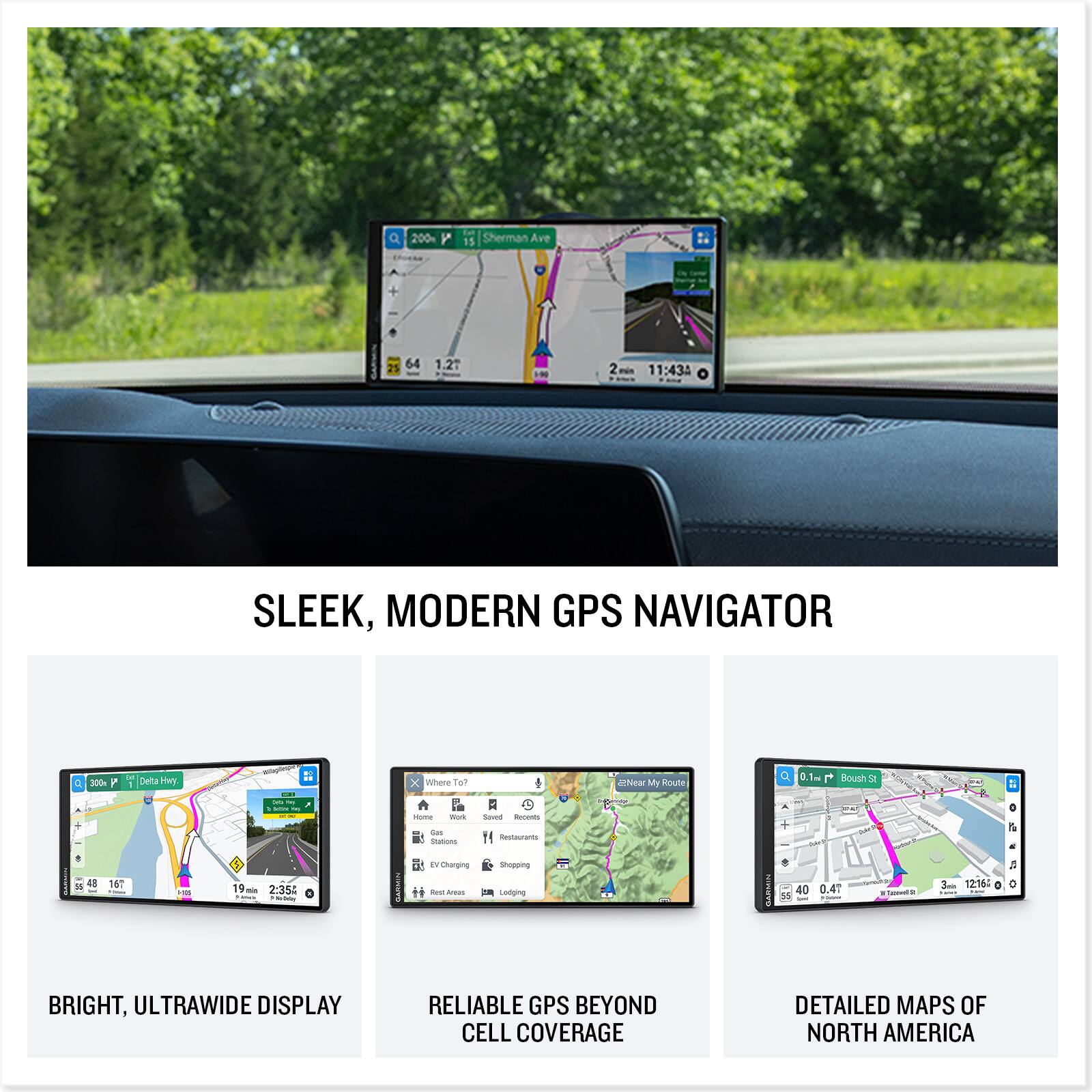 200 Y  
15 Sherman Ave  
A  
64  
1.27  
2  
11:43A  
SLEEK, MODERN GPS NAVIGATOR  
C  
300  
Dolta  
enteplage  
X Where To?  
U aWear My Route  
0.1ml Boush St  
$50  
16"  
105  
19 -  
no NISE - 2:35PM MerCelay  
Home Work Saved Recents Get Restaurants Stations IV Charging Shopping first Preas Lodging  

: 2017 40 0.4%  
X Theevel 9  
12:16: 0  
22 :  
BRIGHT, ULTRAWIDE DISPLAY  
RELIABLE GPS BEYOND CELL COVERAGE  
DETAILED MAPS OF NORTH AMERICA