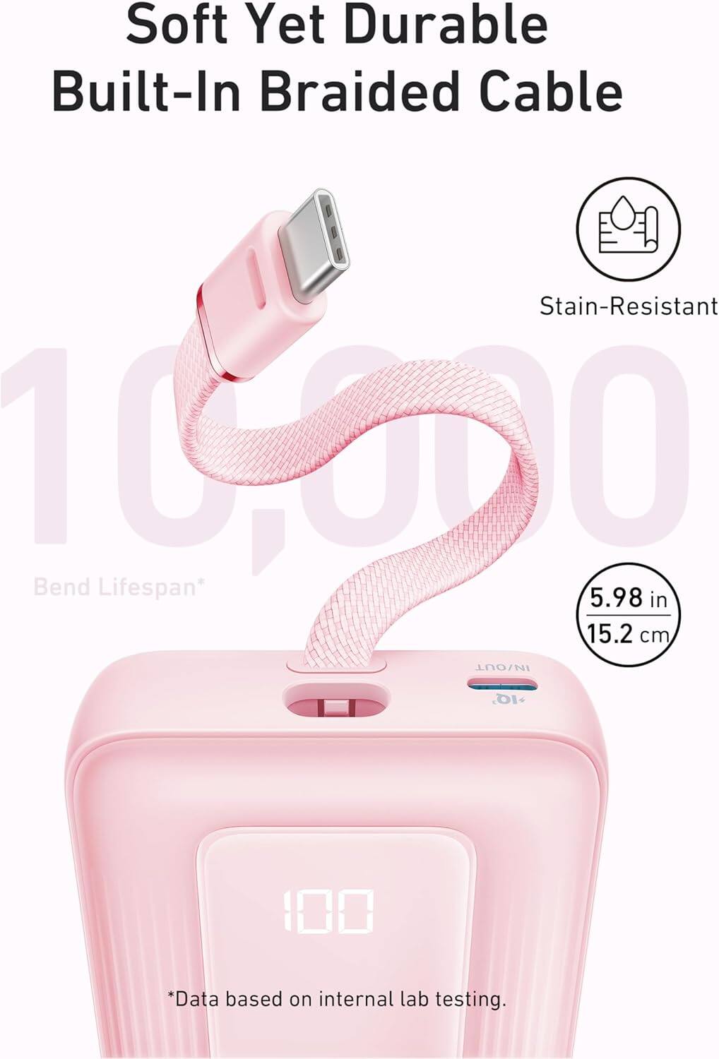 Soft Yet Durable Built-In Braided Cable  
Stain-Resistant  
10,000 Bend Lifespan*  
5.98 in / 15.2 cm  
*Data based on internal lab testing.