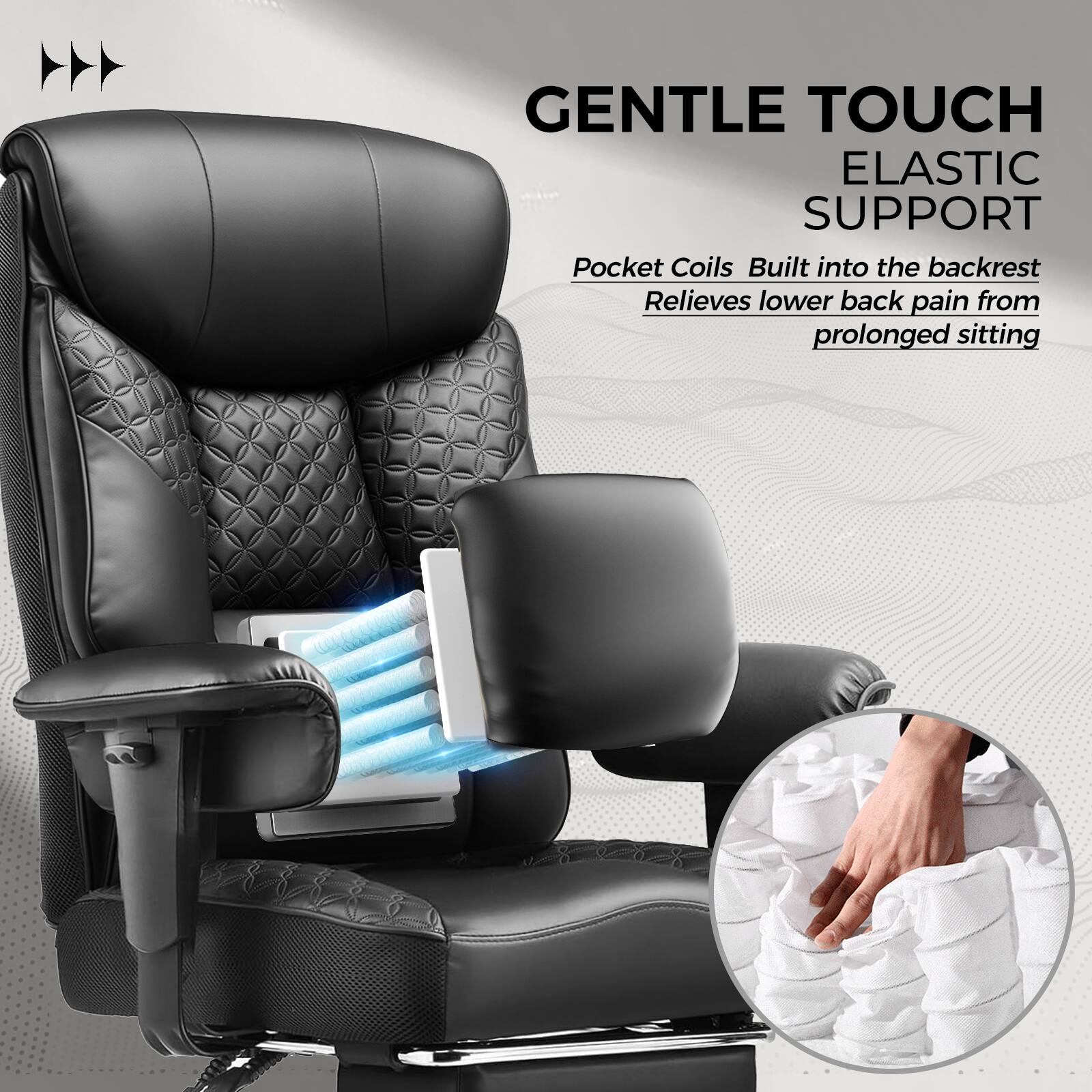 GENTLE TOUCH  
ELASTIC SUPPORT  

Pocket Coils Built into the backrest  
Relieves lower back pain from prolonged sitting