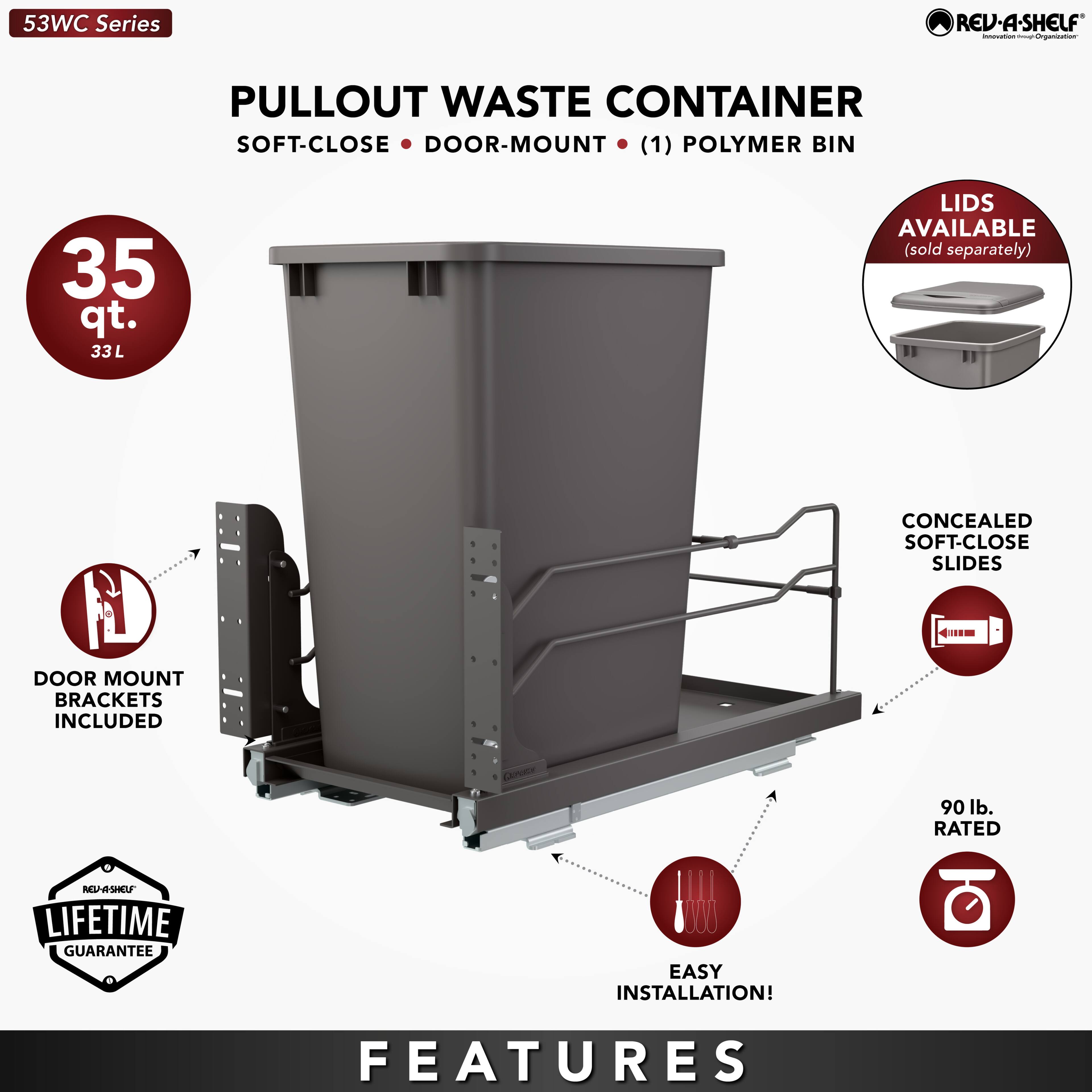 53WC Series REV-A-SHELF PULLOUT WASTE CONTAINER SOFT-CLOSE DOOR-MOUNT (1) POLYMER BIN 35 qt. 33L LIDS AVAILABLE (sold separately) CONCEALED SOFT-CLOSE SLIDES 4M DOOR MOUNT BRACKETS INCLUDED 90 lb. RATED RtH LIFETIME GUARANTEE EASY INSTALLATION! FEATURES
