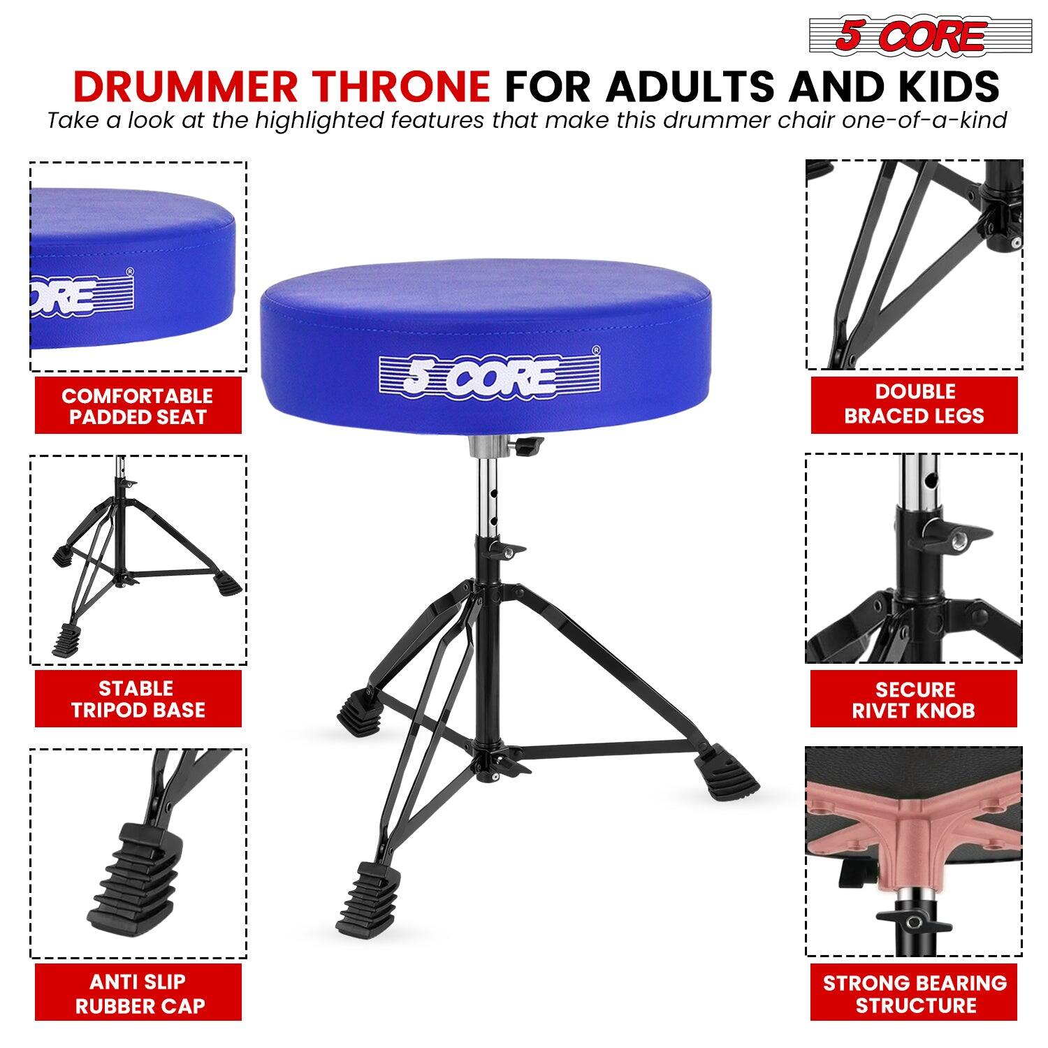**5 CORE DRUMMER THRONE FOR ADULTS AND KIDS**

Take a look at the highlighted features that make this drummer chair one-of-a-kind

- COMFORTABLE PADDED SEAT
- STABLE TRIPOD BASE
- DOUBLE BRACED LEGS
- SECURE RIVET KNOB
- ANTI SLIP RUBBER CAP
- STRONG BEARING STRUCTURE