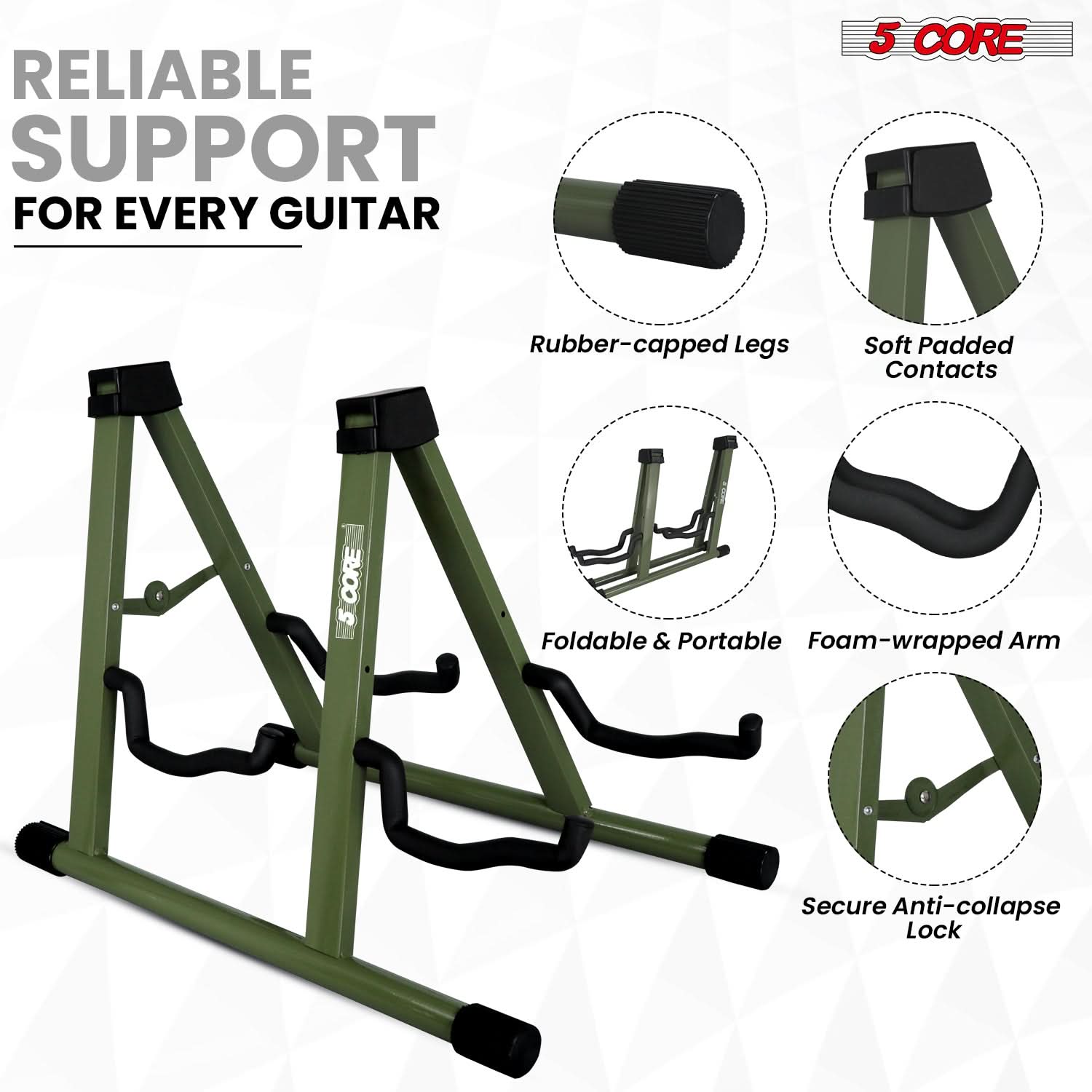 RELIABLE SUPPORT FOR EVERY GUITAR

5 CORE

- Rubber-capped Legs
- Soft Padded Contacts
- Foldable & Portable
- Foam-wrapped Arm
- Secure Anti-collapse Lock