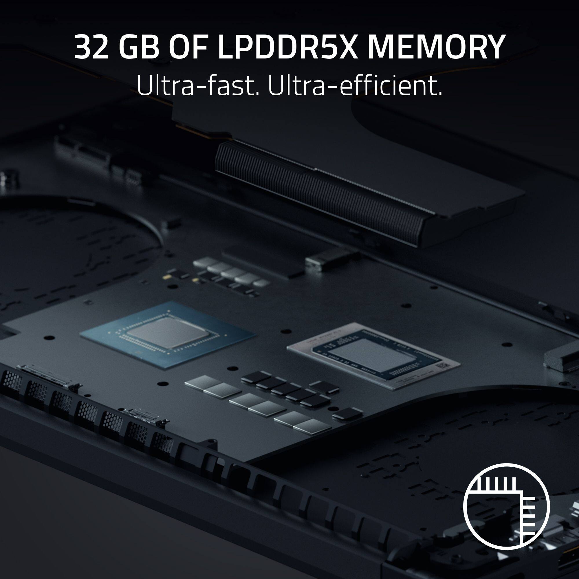 32 GB OF LPDDR5X MEMORY
Ultra-fast. Ultra-efficient.