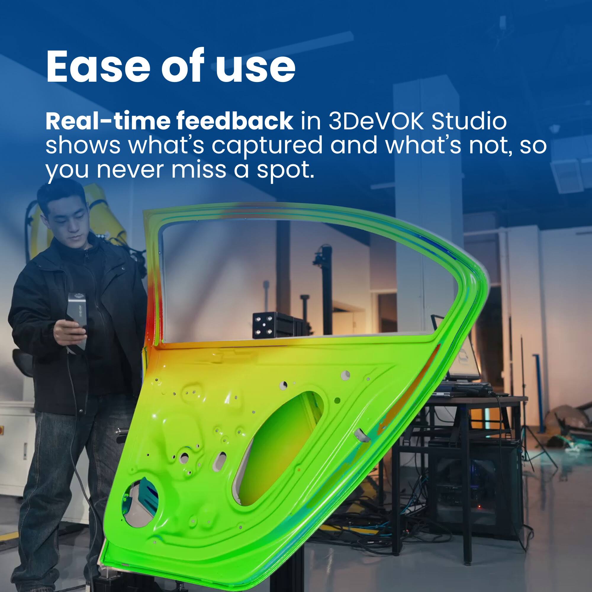 Ease of use
Real-time feedback in 3DeVOK Studio shows what's captured and what's not, so you never miss a spot.