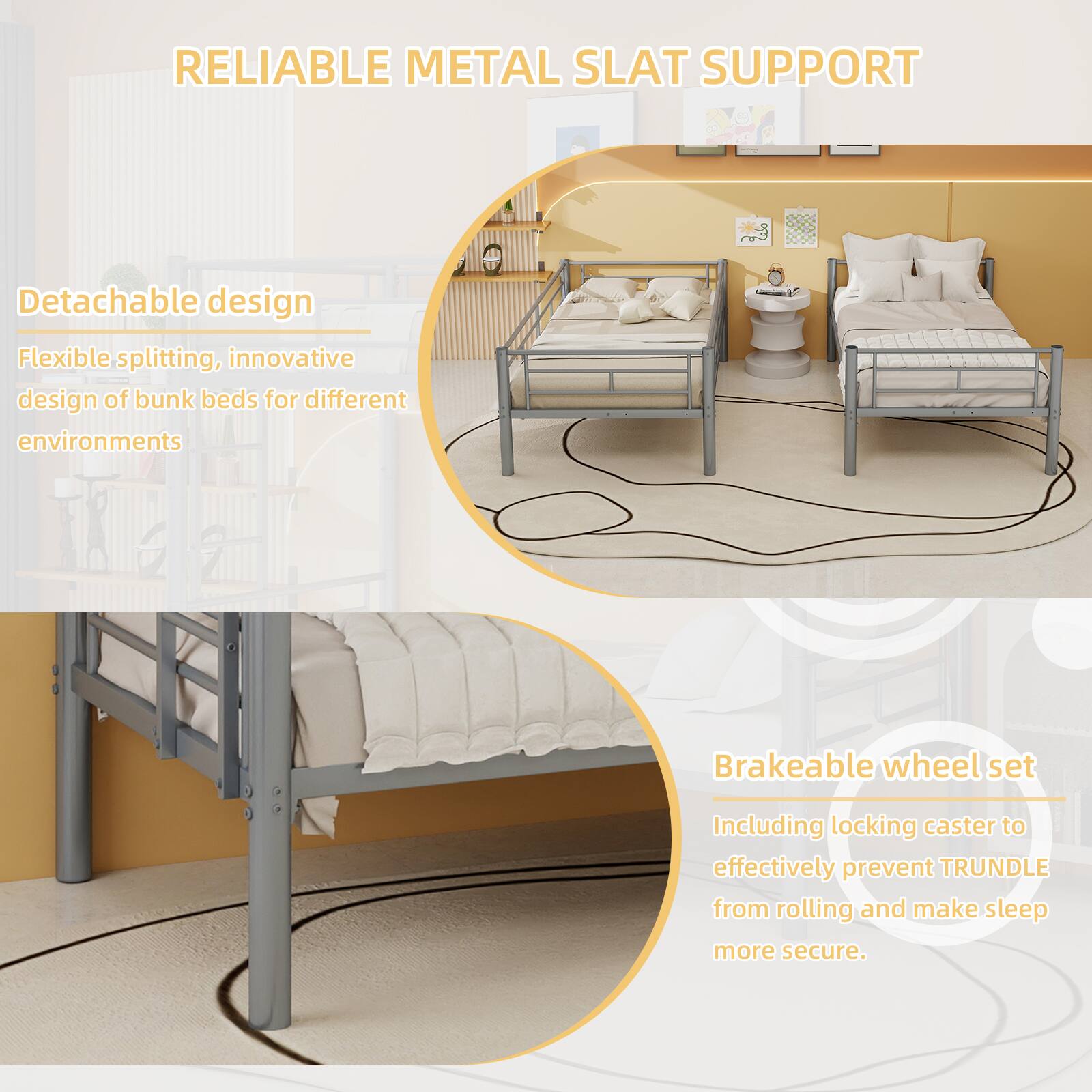RELIABLE METAL SLAT SUPPORT

- Detachable design
  - Flexible splitting, innovative design of bunk beds for different environments

- Brakeable wheel set
  - Including locking caster to effectively prevent TRUNDLE from rolling and make sleep more secure.