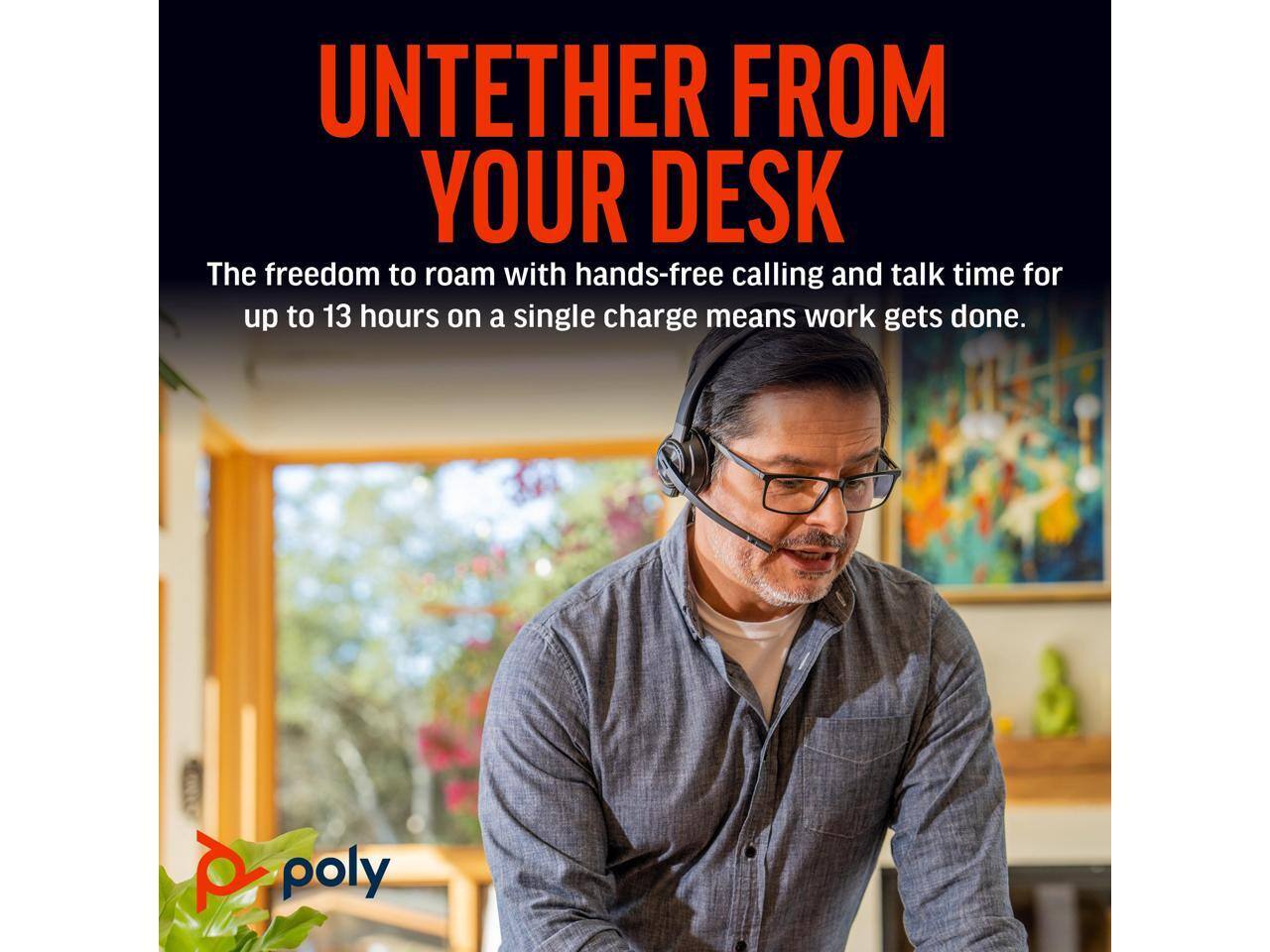 UNTETHER FROM YOUR DESK

The freedom to roam with hands-free calling and talk time for up to 13 hours on a single charge means work gets done.

poly