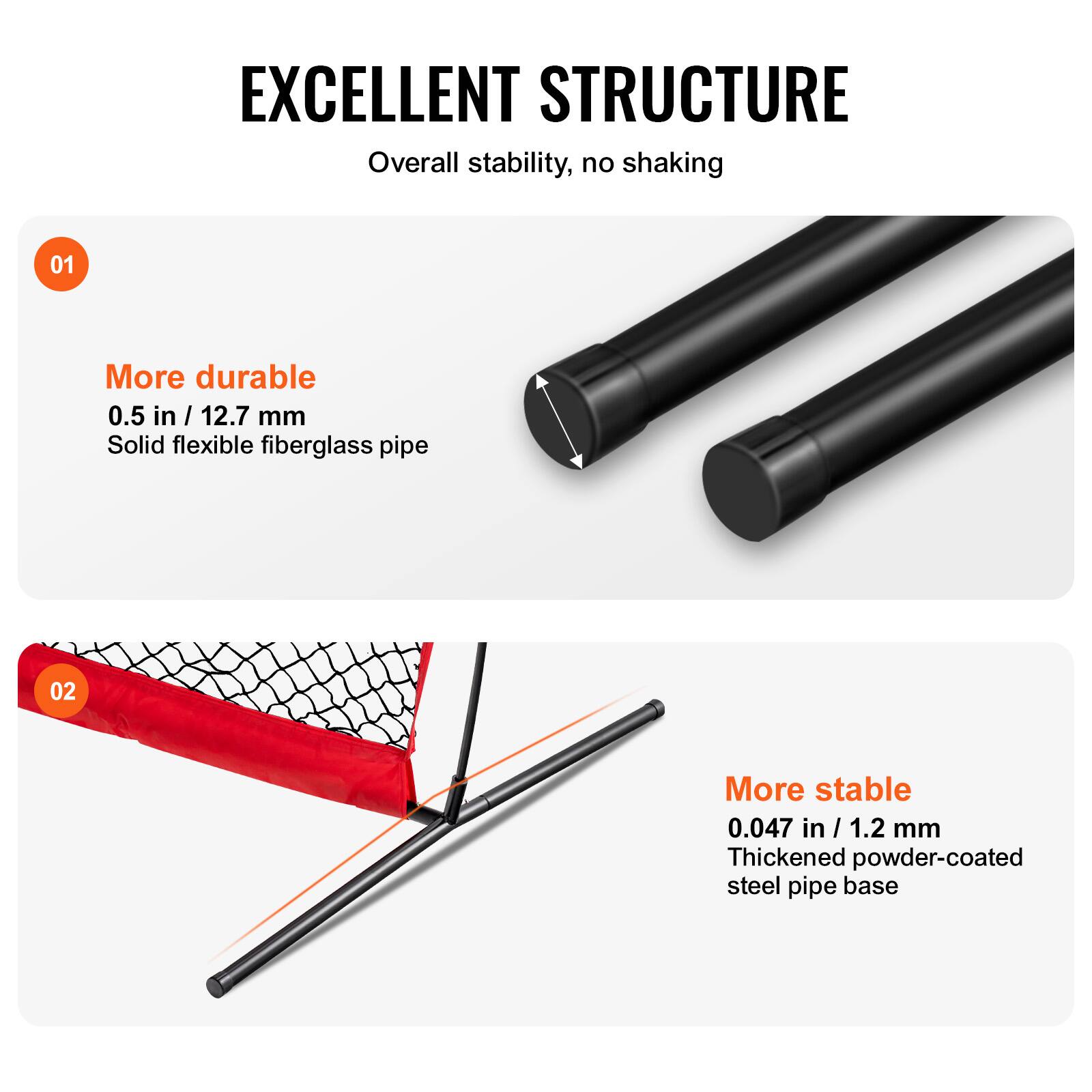 EXCELLENT STRUCTURE  
Overall stability, no shaking  

01  
More durable  
0.5 in / 12.7 mm  
Solid flexible fiberglass pipe  

02  
More stable  
0.047 in / 1.2 mm  
Thickened powder-coated steel pipe base