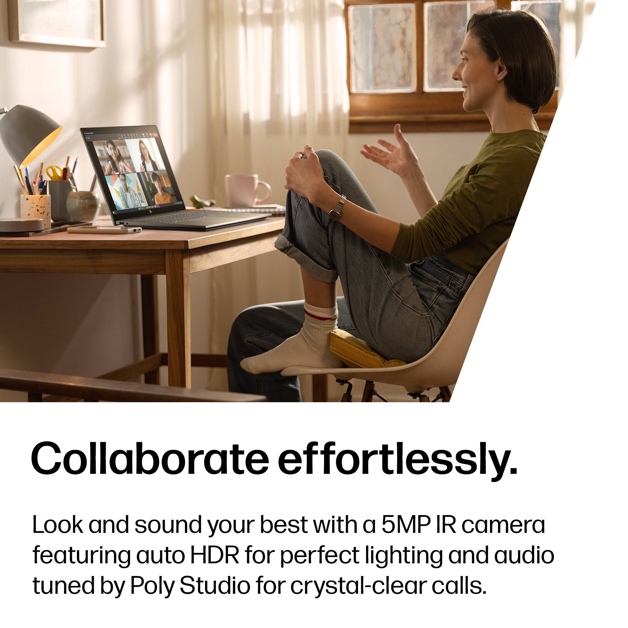 Collaborate effortlessly.  
Look and sound your best with a 5MP IR camera featuring auto HDR for perfect lighting and audio tuned by Poly Studio for crystal-clear calls.