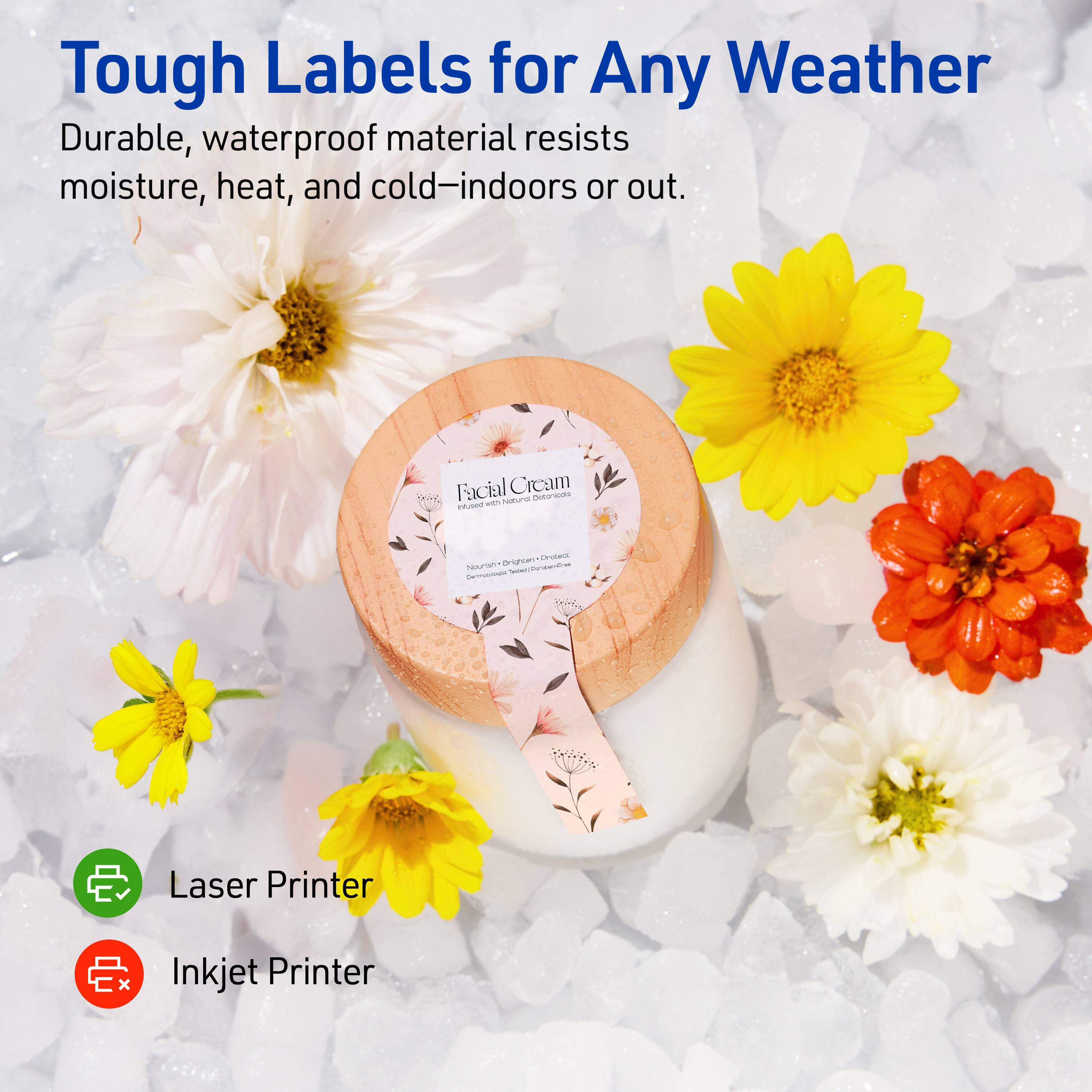 Tough Labels for Any Weather

Durable, waterproof material resists moisture, heat, and cold—indoors or out.

Facial Cream

Laser Printer

Inkjet Printer