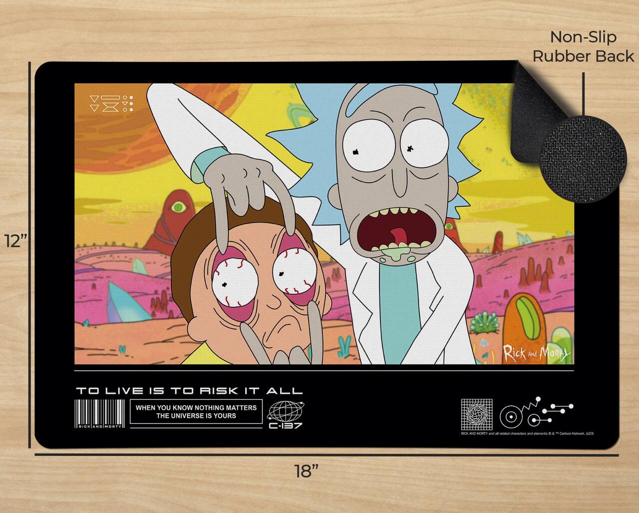 Non-Slip Rubber Back

12" Rick and Morty

TO LIVE IS TO RISK IT ALL
WHEN YOU KNOW NOTHING MATTERS
THE UNIVERSE IS YOURS

C-137

18"
