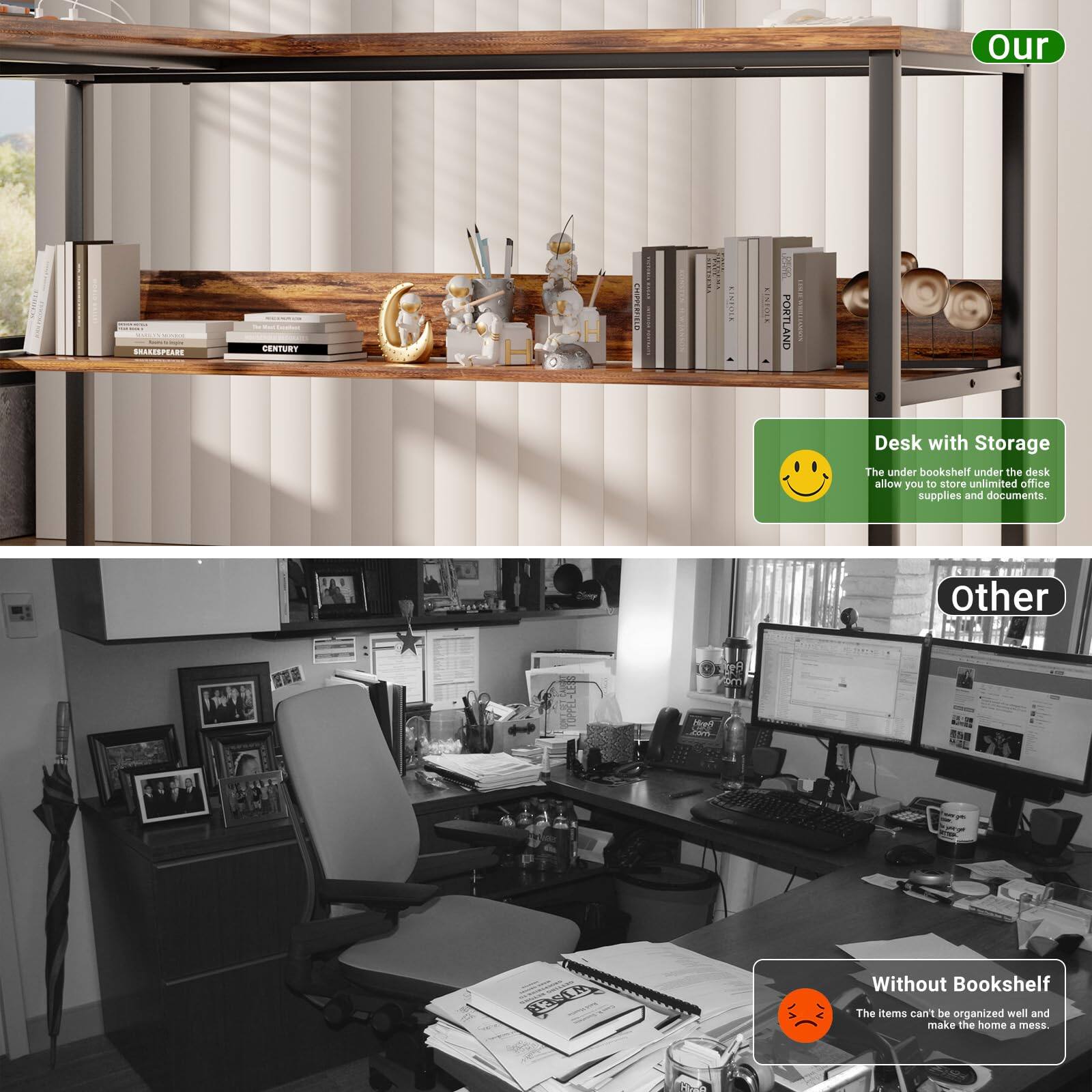 **Our**

Desk with Storage  
The under bookshelf under the desk allow you to store unlimited office supplies and documents.

**Other**

Without Bookshelf  
The items can't be organized well and make the home a mess.