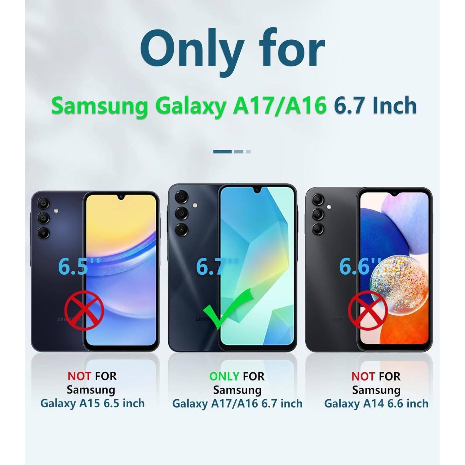 Only for Samsung Galaxy A17/A16 6.7 Inch

NOT FOR Samsung Galaxy A15 6.5 inch

NOT FOR Samsung Galaxy A14 6.6 inch