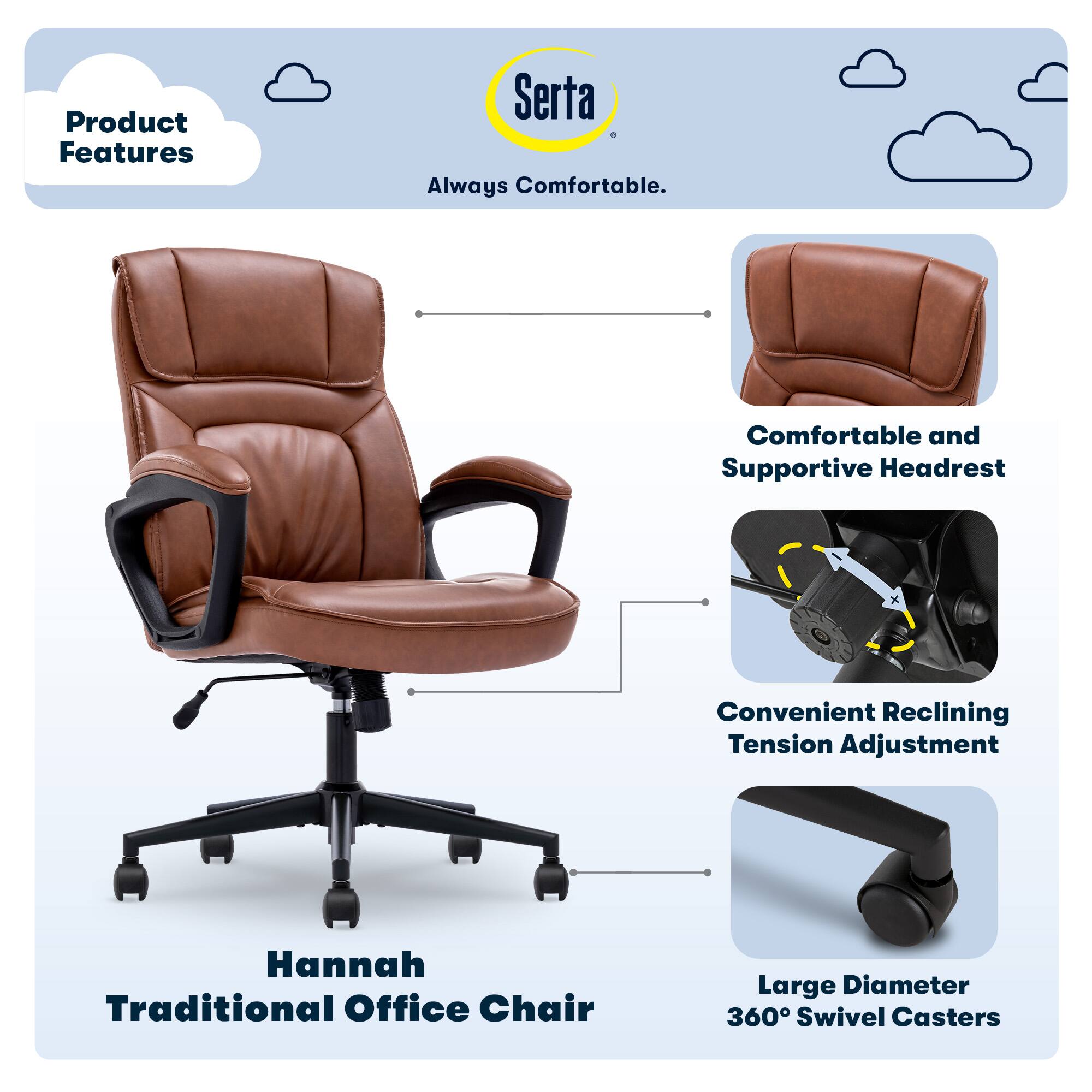 Product Features:

* Serta: Always Comfortable
* Comfortable and Supportive Headrest
* Convenient Reclining Tension Adjustment
* Hannah Traditional Office Chair
* Large Diameter 360 Swivel Casters