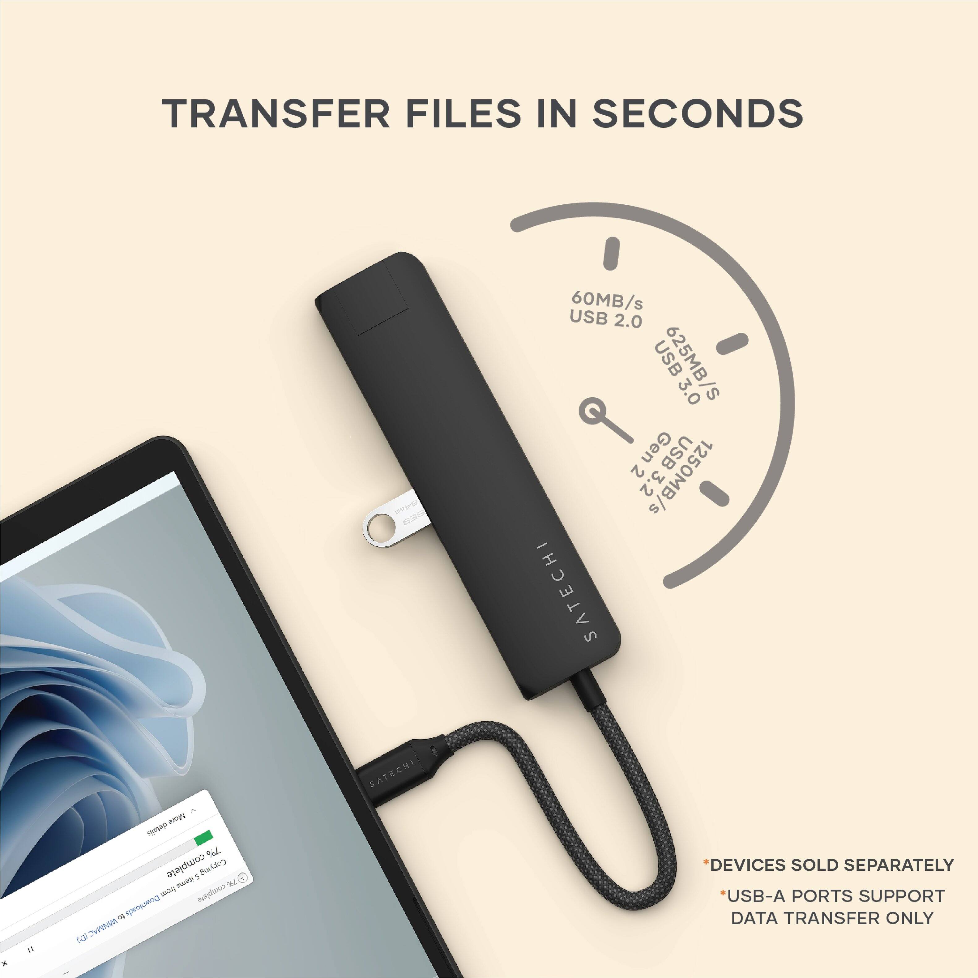 Transfer Files in Seconds. Satechi USB 2.0 - 60MB/s USB 3.0 - 625MB/s USB 3.2 - 1250MB/s. Satechi devices sold separately. USB-A ports support data transfer only.