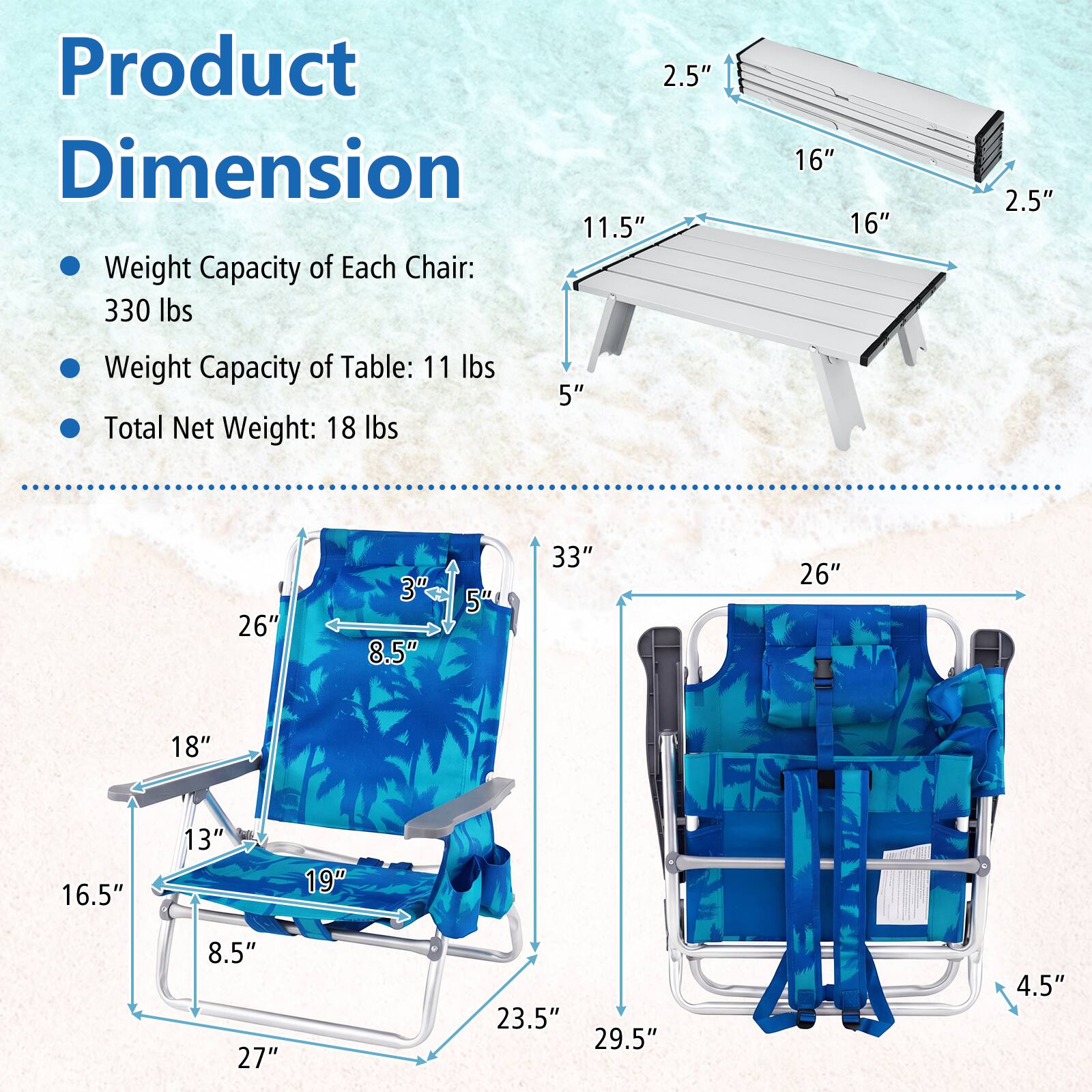 Product Dimension

- Weight Capacity of Each Chair: 330 lbs
- Weight Capacity of Table: 11 lbs
- Total Net Weight: 18 lbs

- Table: 11.5" x 16" x 5" x 2.5"
- Chair: 26" x 8.5" x 18" x 16.5" x 23.5" x 27" x 33" x 26" x 29.5" x 4.5"