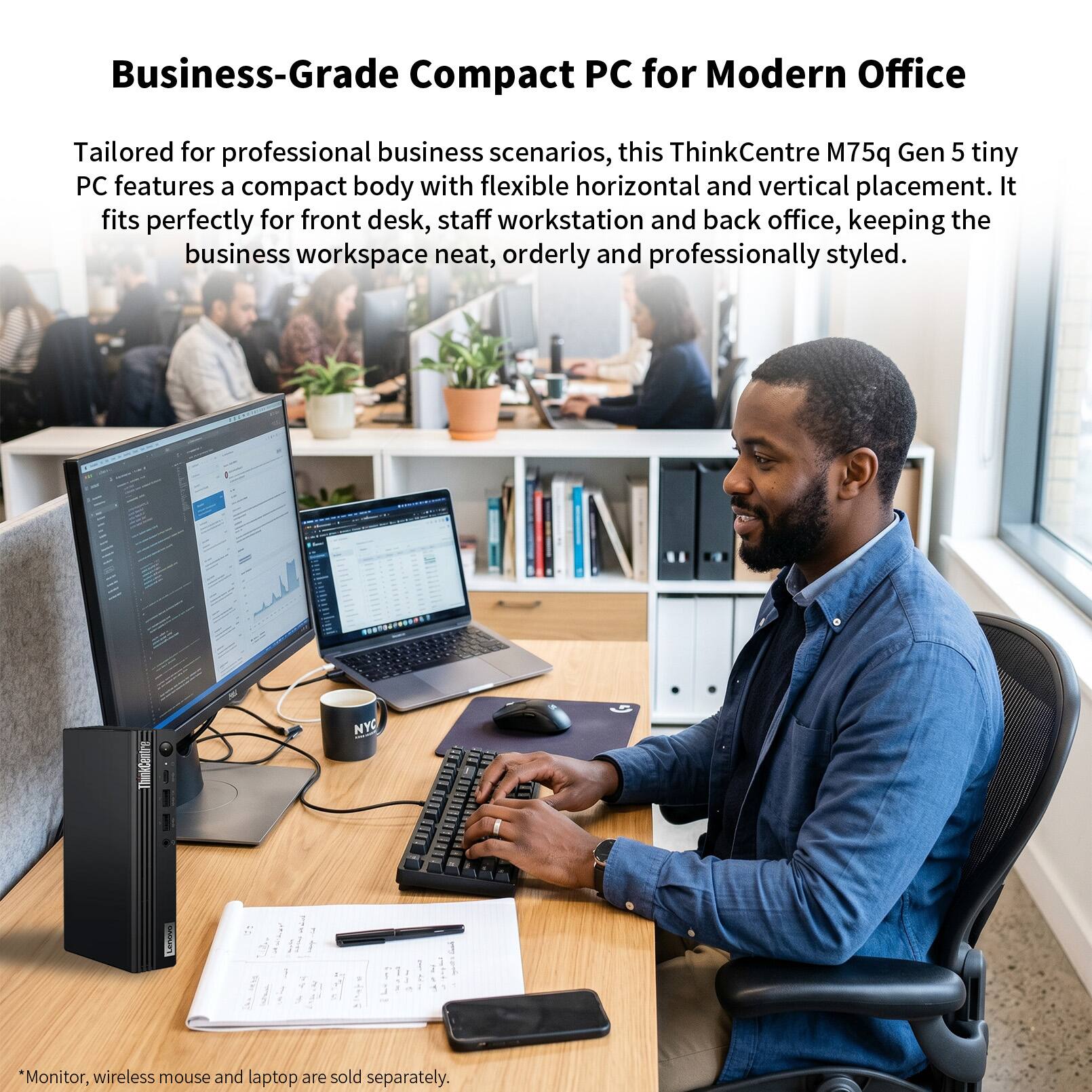 Business-Grade Compact PC for Modern Office

Tailored for professional business scenarios, this ThinkCentre M75q Gen 5 tiny PC features a compact body with flexible horizontal and vertical placement. It fits perfectly for front desk, staff workstation and back office, keeping the business workspace neat, orderly and professionally styled.

*Monitor, wireless mouse and laptop are sold separately.