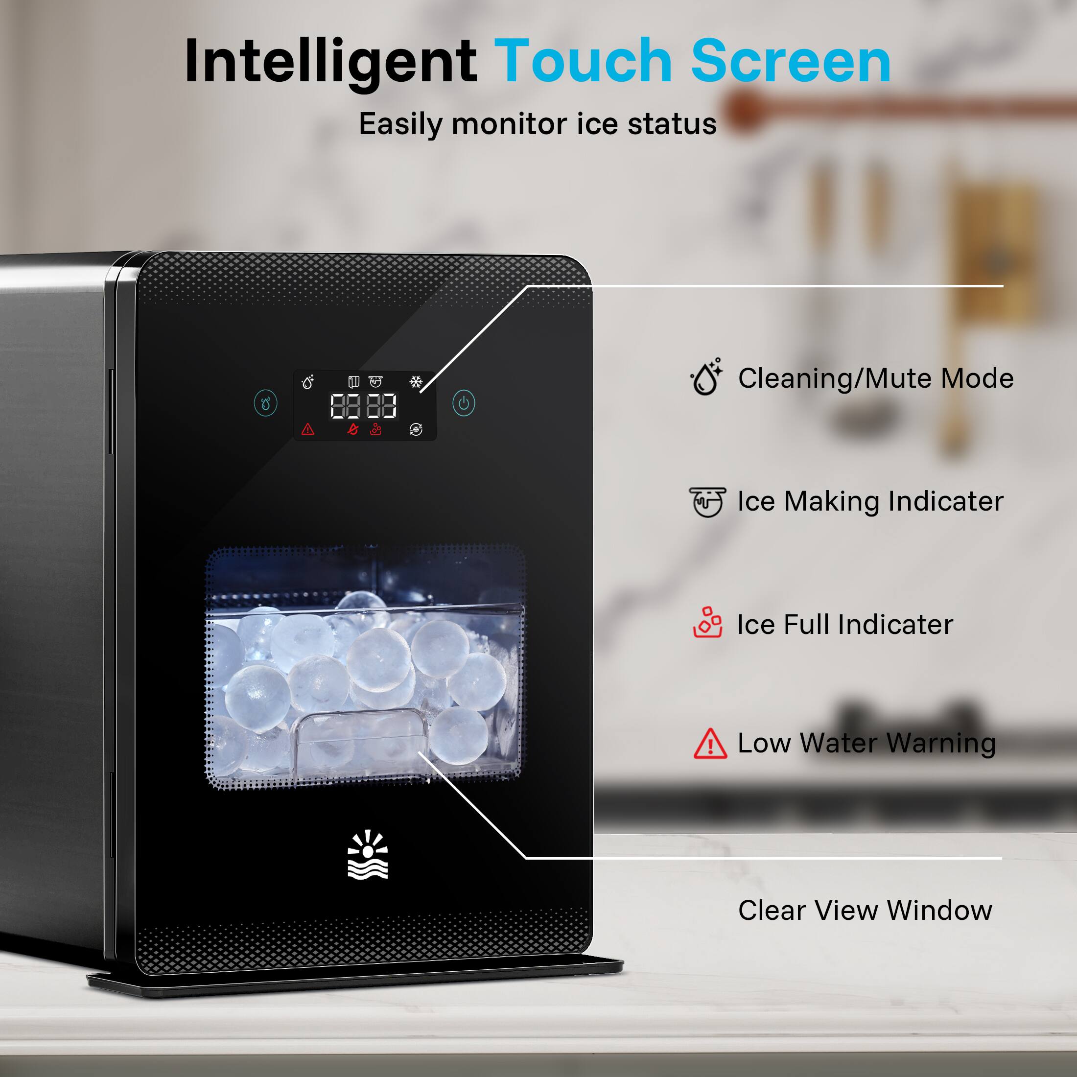 Intelligent Touch Screen Easily monitor ice status

Cleaning/Mute Mode
Ice Making Indicator
Ice Full Indicator
Low Water Warning
Clear View Window