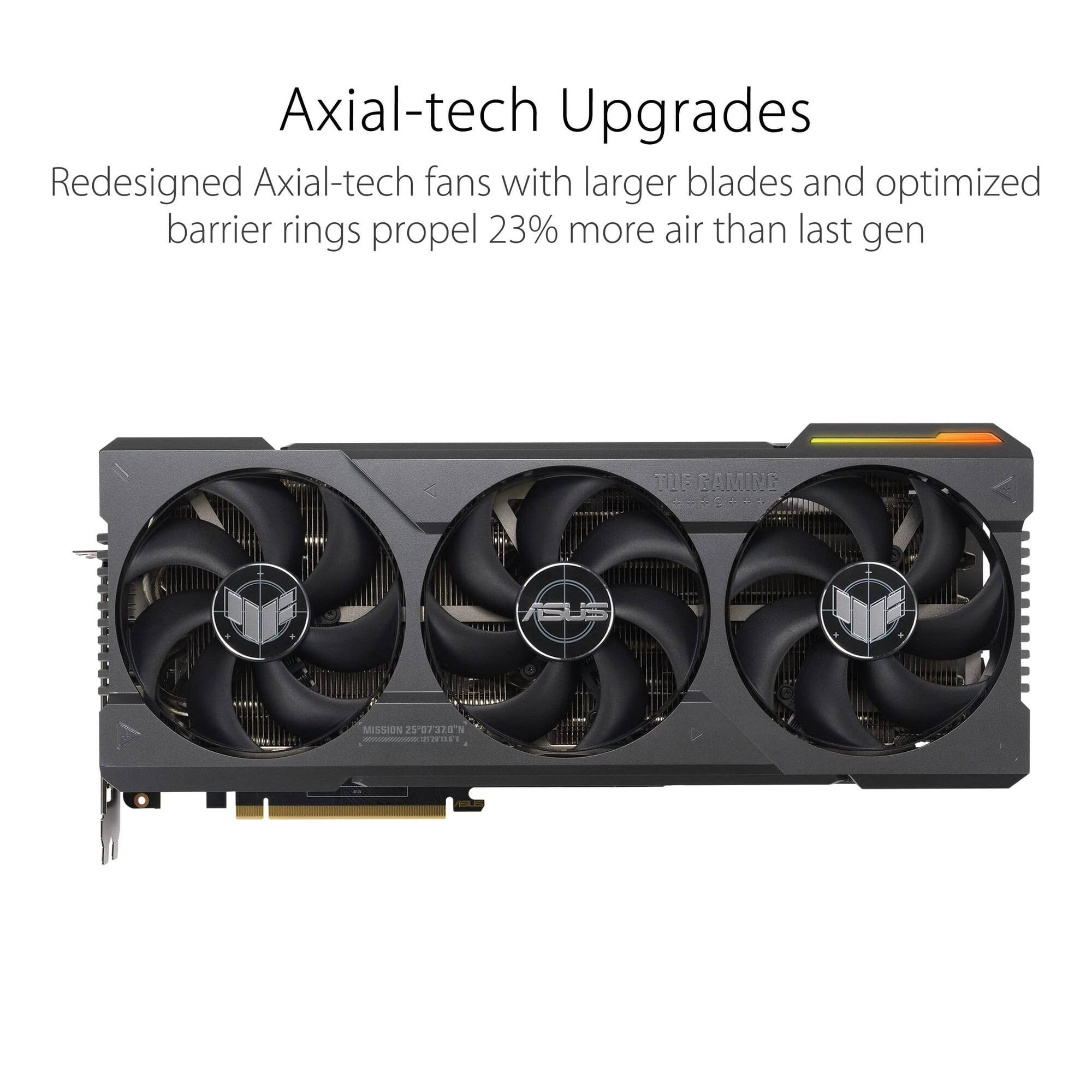 Axial-tech Upgrades  
Redesigned Axial-tech fans with larger blades and optimized barrier rings propel 23% more air than last gen  

TUF GAMING  
ASUS MISSION 250/318