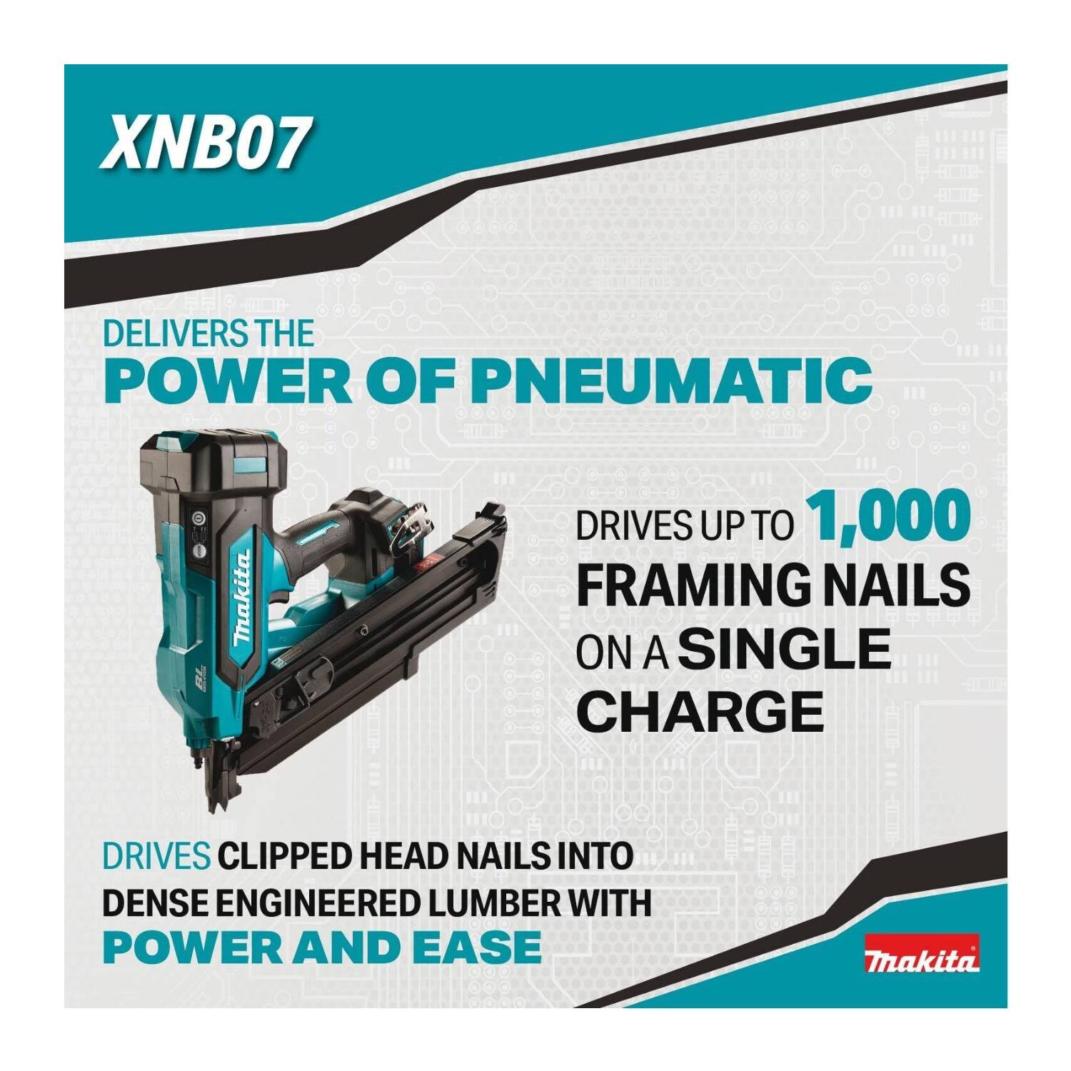 XNB07  
DELIVERS THE POWER OF PNEUMATIC  
DRIVES UP TO 1,000 FRAMING NAILS ON A SINGLE CHARGE  
DRIVES CLIPPED HEAD NAILS INTO DENSE ENGINEERED LUMBER WITH POWER AND EASE  

Trakita