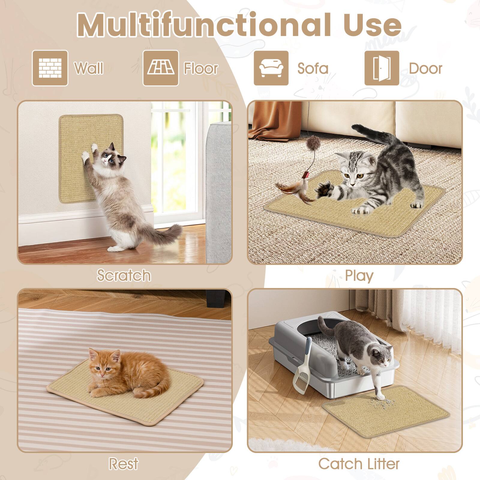 Multifunctional Use

- Wall
- Floor
- Sofa
- Door

- Scratch
- Play
- Rest
- Catch Litter