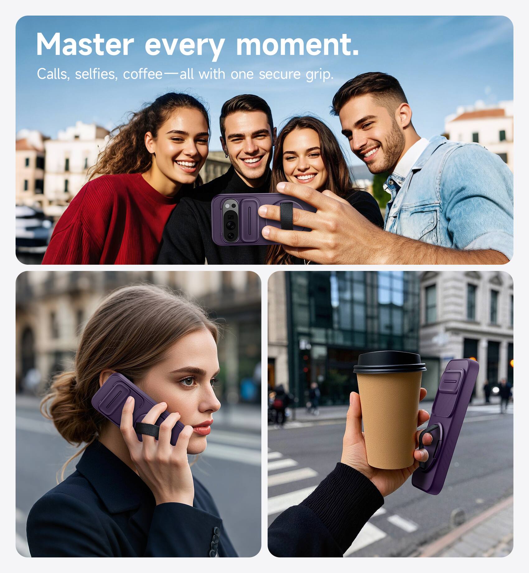 Master every moment.  
Calls, selfies, coffee—all with one secure grip.