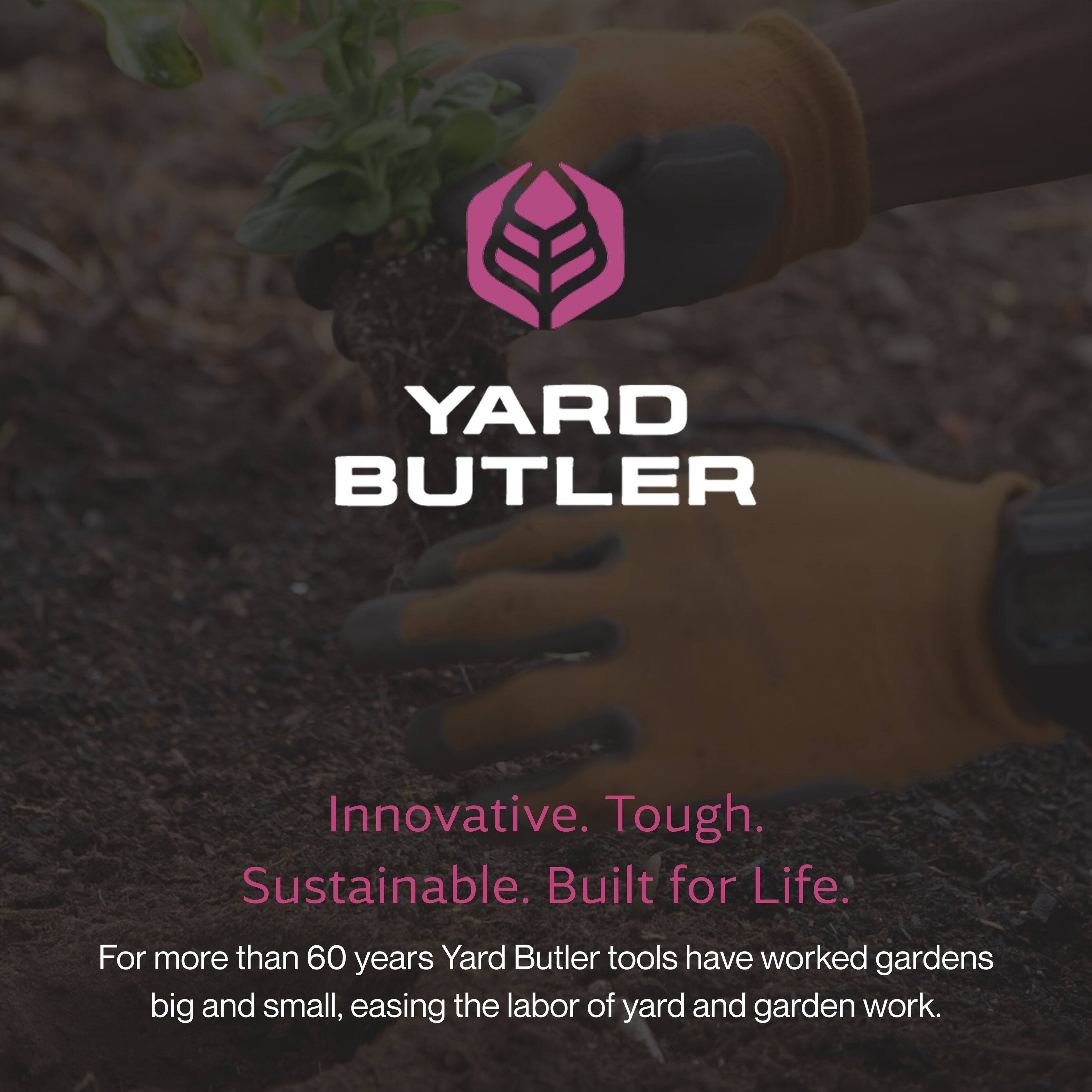 YARD BUTLER

Innovative. Tough. Sustainable. Built for Life.

For more than 60 years, Yard Butler tools have worked gardens big and small, easing the labor of yard and garden work.