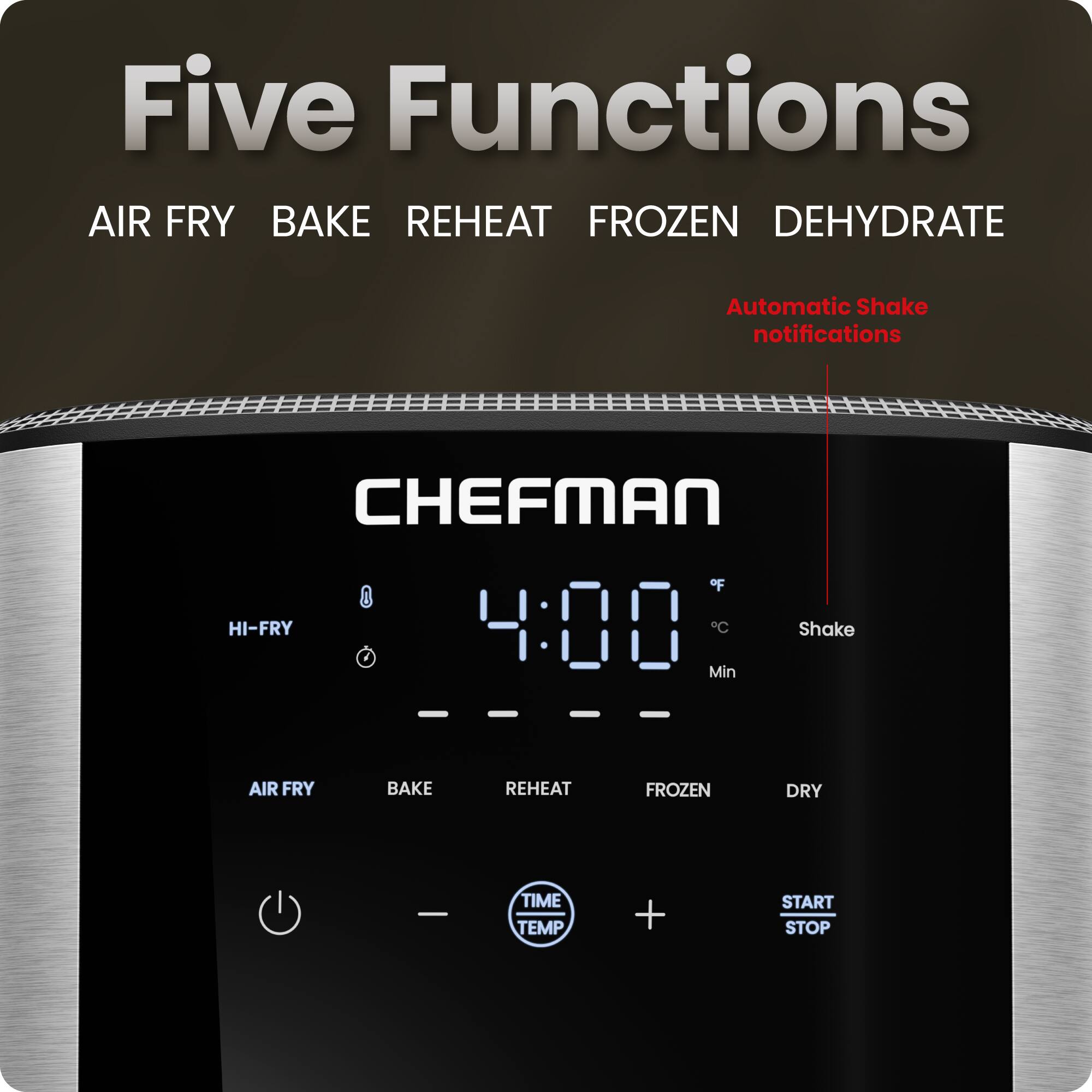 Five Functions  
AIR FRY BAKE REHEAT FROZEN DEHYDRATE  

Automatic Shake notifications  

CHEFMAN HI-FRY  

0°F  

Shake Min  

AIR FRY BAKE REHEAT FROZEN DRY  

TIME TEMP  

+ START STOP
