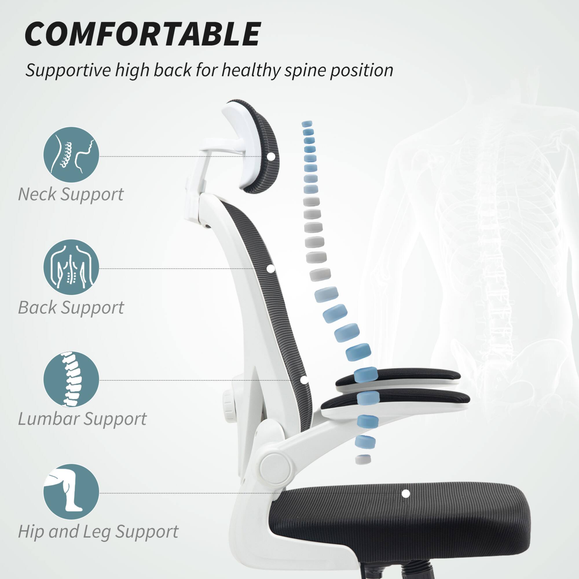 COMFORTABLE  
Supportive high back for healthy spine position  

- Neck Support  
- Back Support  
- Lumbar Support  
- Hip and Leg Support