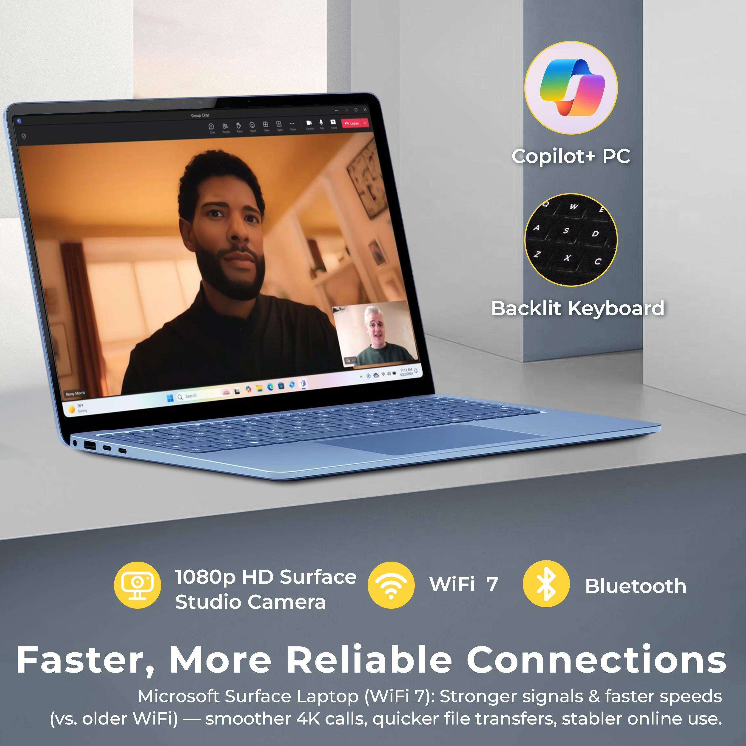 Sarine a 5 - I Copilot+ PC  
Backlit Keyboard  
1080p HD Surface Studio Camera  
WiFi 7  
Bluetooth  

Faster, More Reliable Connections  
Microsoft Surface Laptop (WiFi 7): Stronger signals & faster speeds (vs. older WiFi)  
- Smoother 4K calls  
- Quicker file transfers  
- Stabler online use