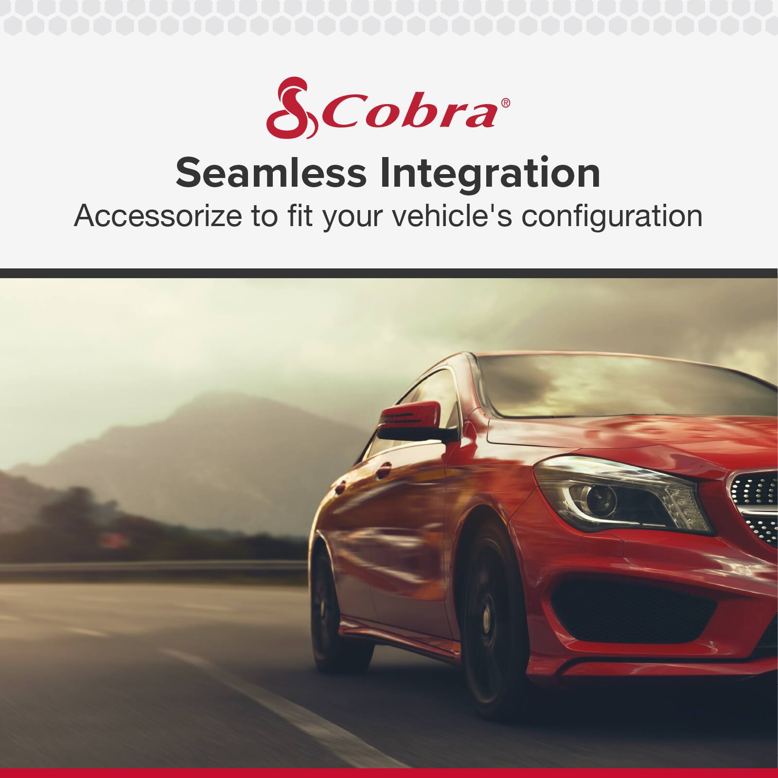 R S Cobra Seamless Integration  
Accessorize to fit your vehicle's configuration