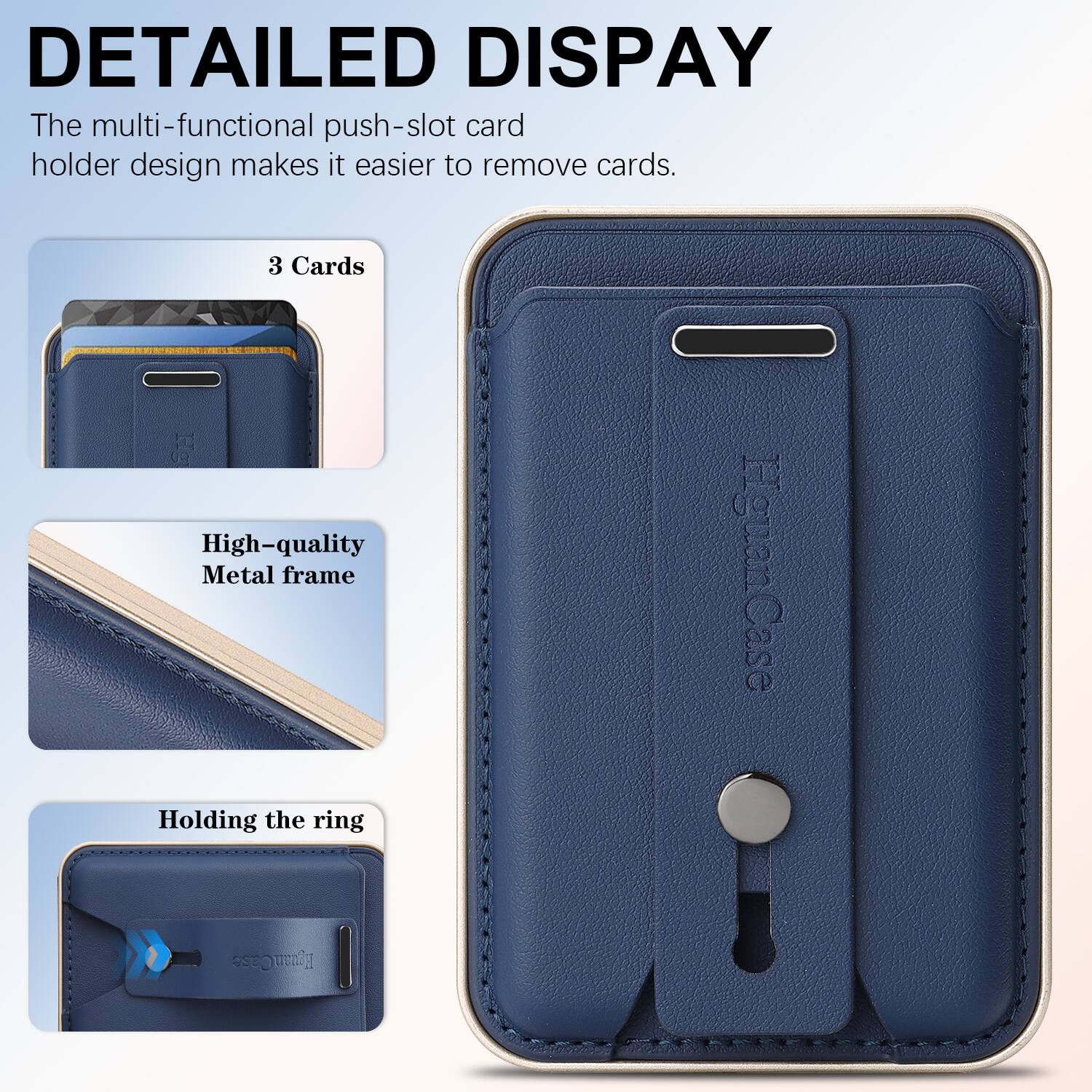 DETAILED DISPLAY

The multi-functional push-slot card holder design makes it easier to remove cards.

3 Cards

High-quality Metal frame

Holding the ring