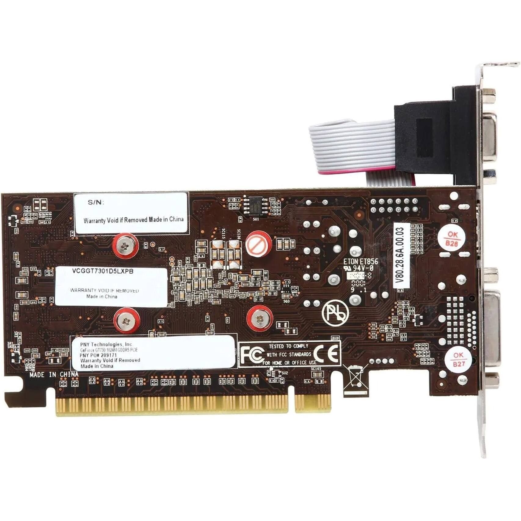 S/N:  
Warranty Void If Removed Made in China  

VCGGT7301DSLXPB  
WARRANTY VOID IF REMOVED  
Made in China  

PNY Technologies, Inc.  
PNY POR 20917  
Warranty Void If Removed  
Made in China  

MADE IN CHINA  

TESTED TO COMPLY WITH FCC STANDARDS FOR HOME OR OFFICE USE  

CE  

OK B28  
OK B27  

E1UN1E635  
V820 2803  
64A 0003  

FC  

Pb