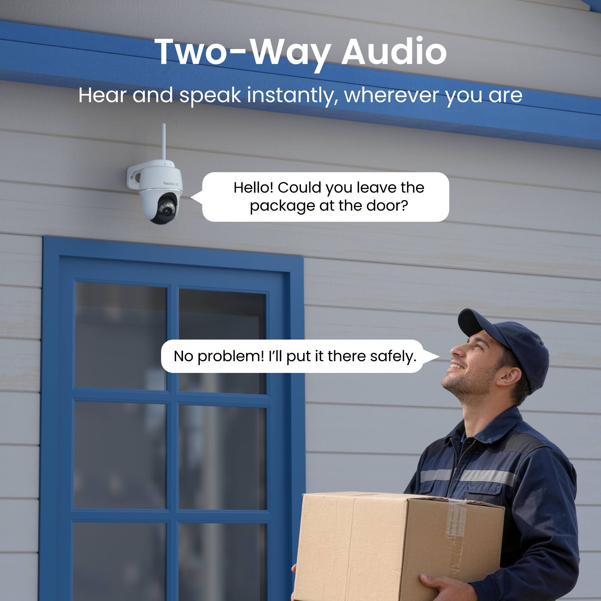 Two-Way Audio  
Hear and speak instantly, wherever you are

Hello! Could you leave the package at the door?  
No problem! I'll put it there safely.