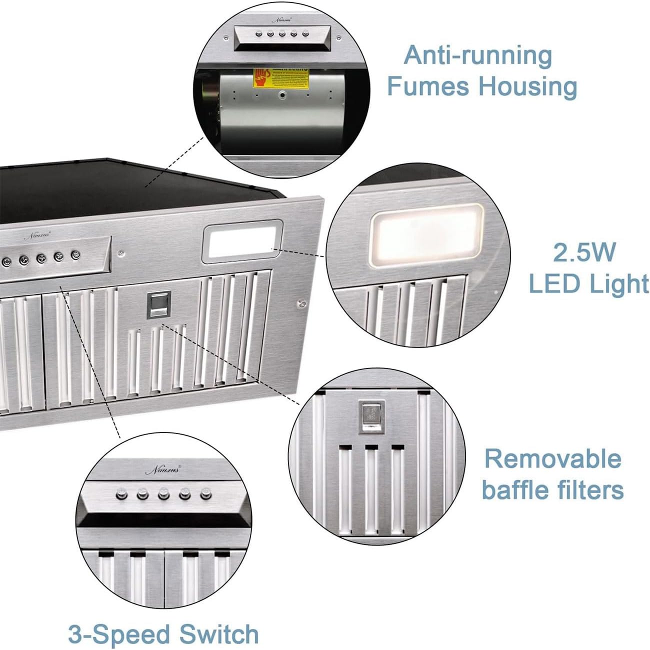 Anti-running Fumes Housing  
2.5W LED Light  
Removable baffle filters  
3-Speed Switch