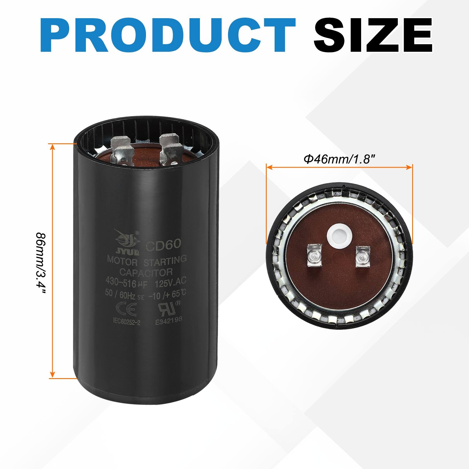 PRODUCT SIZE  
46mm/1.8"  
86mm/3.4"  

JYUB CD60 MOTOR STARTING CAPACITOR  
430-516 µF  
125V.AC  
50/60Hz  
-10°C to +65°C  
CE  
IEC80252-2  
E342198
