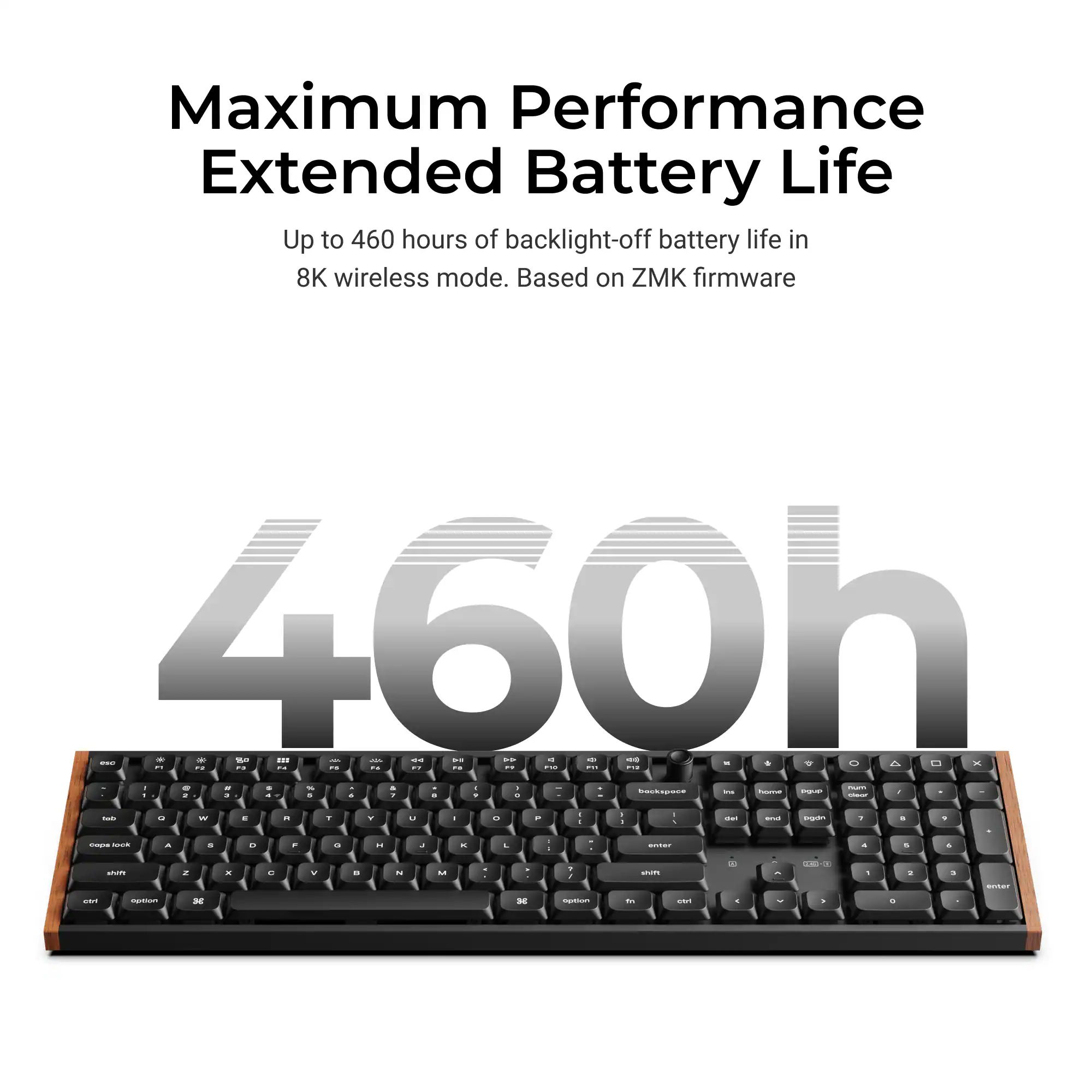 Maximum Performance Extended Battery Life

Up to 460 hours of backlight-off battery life in 8K wireless mode. Based on ZMK firmware