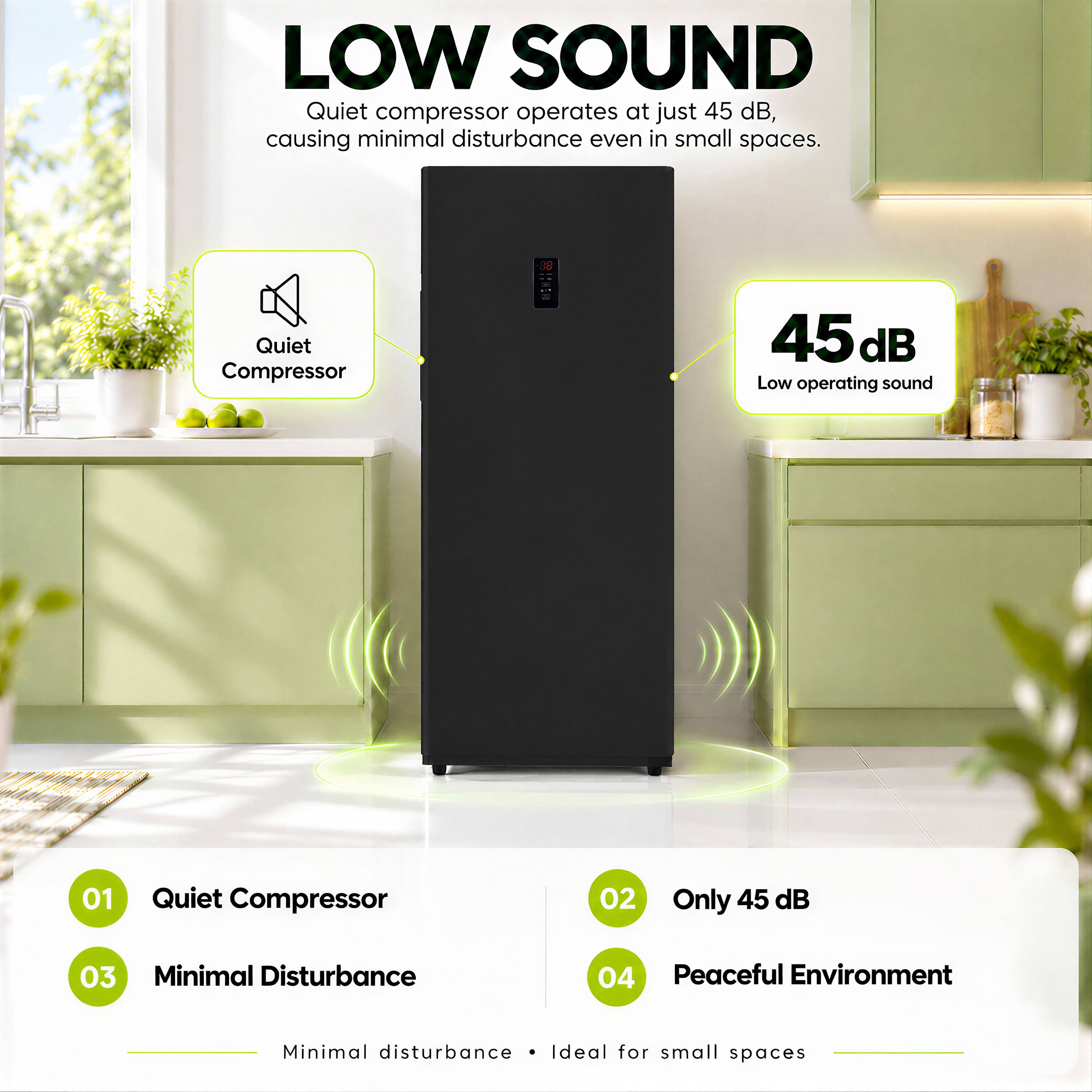 LOW SOUND  
Quiet compressor operates at just 45 dB, causing minimal disturbance even in small spaces.

Quiet Compressor  
45dB Low operating sound

01 Quiet Compressor  
02 Only 45 dB  
03 Minimal Disturbance  
04 Peaceful Environment  

Minimal disturbance • Ideal for small spaces