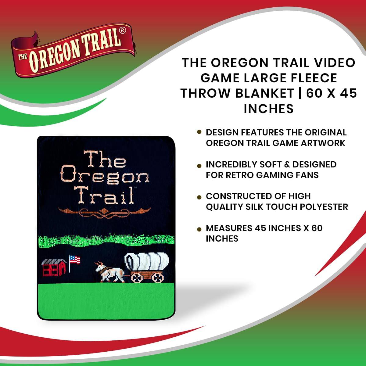 THE OREGON TRAIL VIDEO GAME LARGE FLEECE THROW BLANKET | 60 X 45 INCHES

DESIGN FEATURES THE ORIGINAL OREGON TRAIL GAME ARTWORK

INCREDIBLY SOFT & DESIGNED FOR RETRO GAMING FANS

CONSTRUCTED OF HIGH QUALITY SILK TOUCH POLYESTER

MEASURES 45 INCHES X 60 INCHES