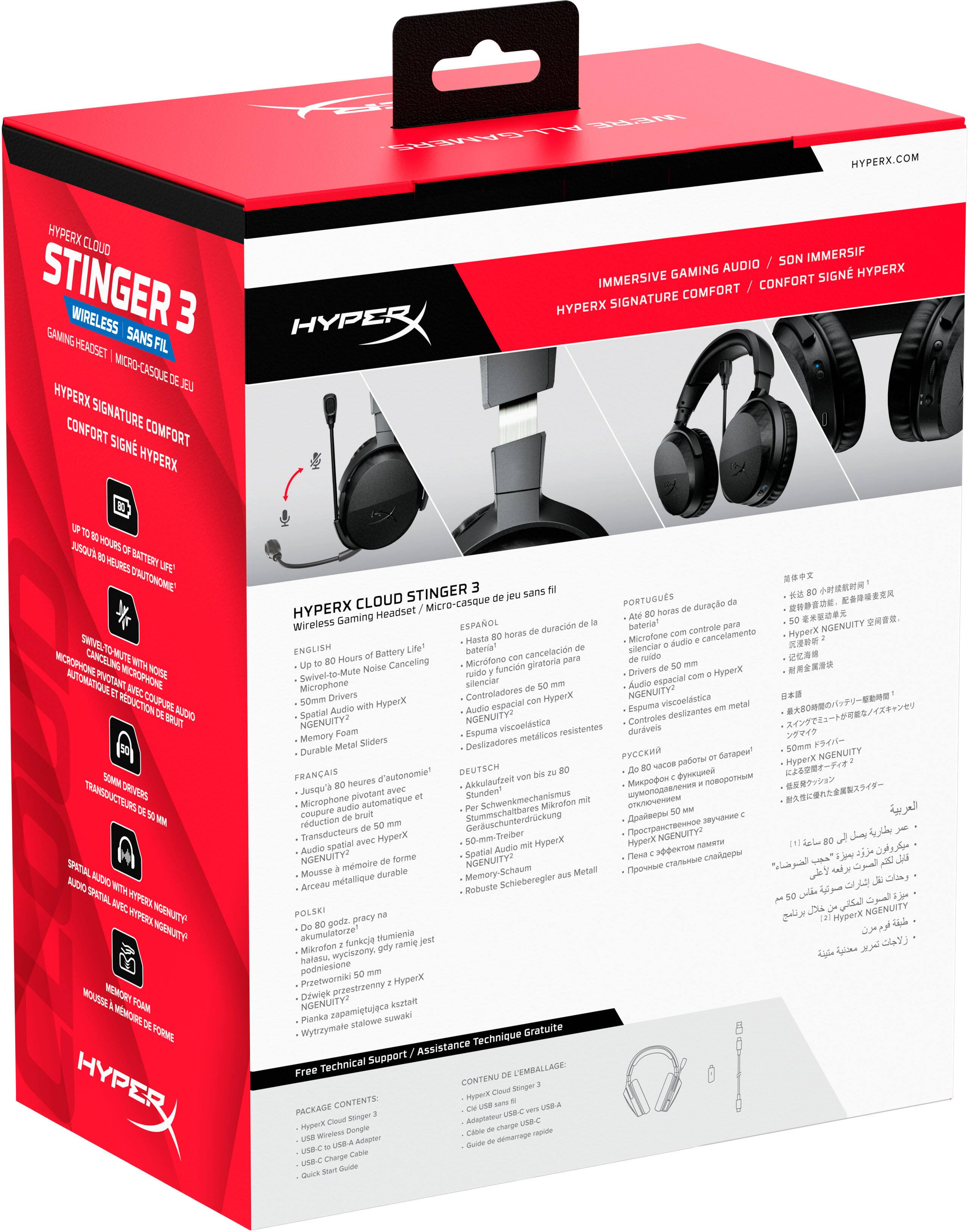 **HYPERX CLOUD STINGER 3**

**WIRELESS GAMING HEADSET / MICRO-CASQUE DE JEU SANS FIL**

**IMMERSIVE GAMING AUDIO / SON IMMERGISANT HYPERX**

**HYPERX SIGNATURE COMFORT / CONFORT SIGNÉ HYPERX**

- **UP TO 80 HOURS OF BATTERY LIFE** / **JUSQU'A 80 HEURES D'AUTONOMIE**
- **SWIVEL-TO-MUTE NOISE CANCELLING MICROPHONE** / **MICROPHONE AVEC ÉTUI DE RÉDUCTION DU BRUIT AUTOMATIQUE**
- **50MM SPEAKERS** / **TRANSDUCTEURS DE 50 MM**
- **SPATIAL AUDIO WITH HYPERX NGENUITY** / **AUDIO SPATIAL AVEC HYPERX NGENUITY**
- **MEMORY FOAM PADDED HEADBAND** / **CEINTURE DE FORME EN MOUSSE VISCOÉLASTIQUE**

**HYPERX CLOUD STINGER 3**

**Wireless Gaming Headset / Micro-casque de jeu sans fil**

- **Up to 80 Hours