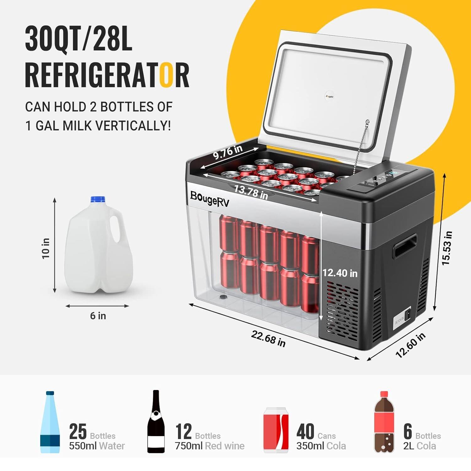 30QT/28L REFRIGERATOR  
CAN HOLD 2 BOTTLES OF 1 GAL MILK VERTICALLY!  

9.76 in  
13.78 in  
10 in  
6 in  

22.68 in  
12.40 in  
15.53 in  
12.60 in  

25 Bottles 550ml Water  
12 Bottles 750ml Red wine  
40 Cans 350ml Cola  
6 Bottles 2L Cola