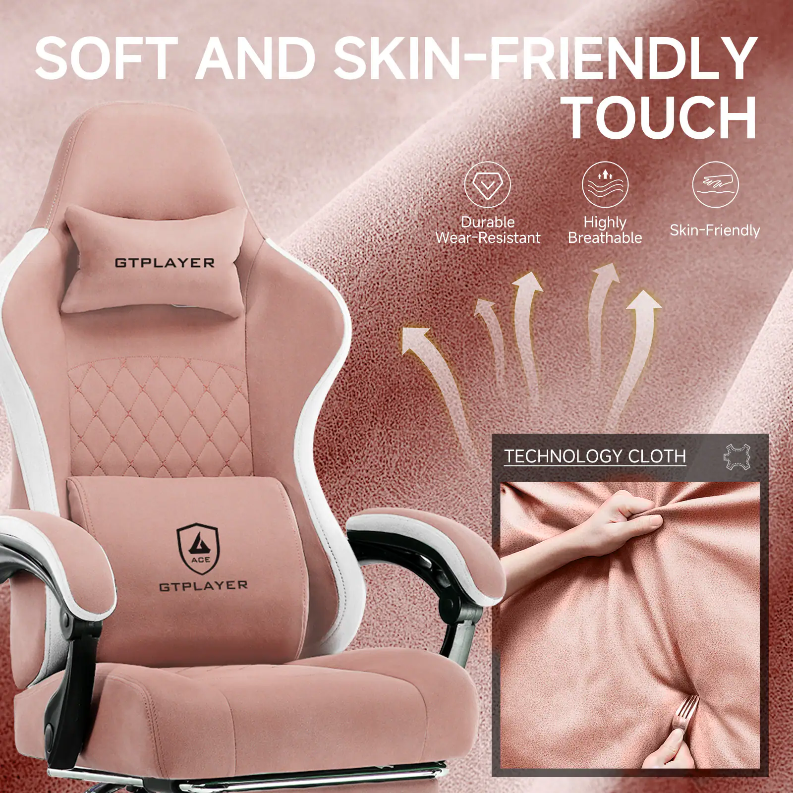 SOFT AND SKIN-FRIENDLY TOUCH

- Durable
- Highly Breathable
- Skin-Friendly

TECHNOLOGY CLOTH

GTPLAYER

ACE GTPLAYER