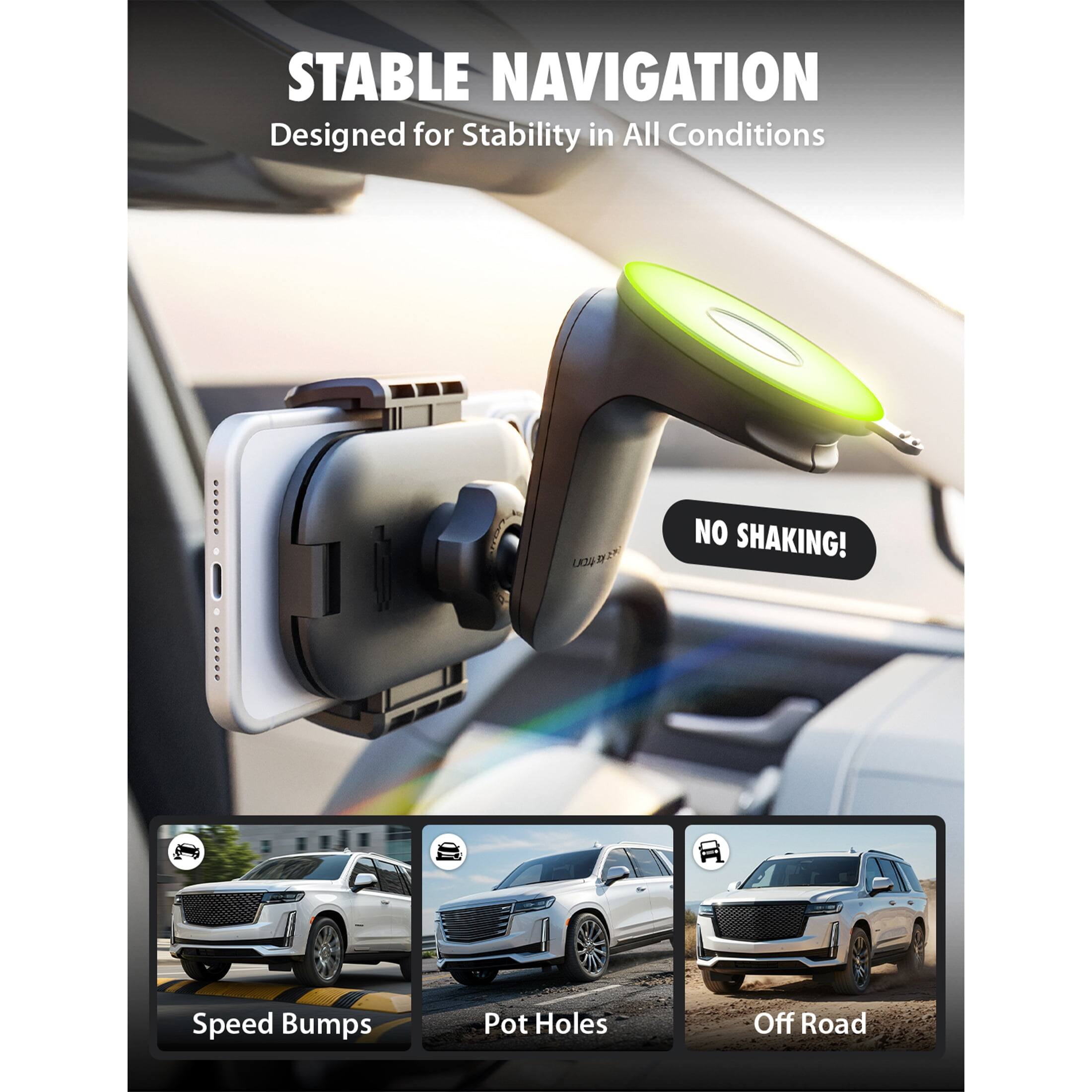 STABLE NAVIGATION  
Designed for Stability in All Conditions

NO SHAKING!

Speed Bumps  
Pot Holes  
Off Road
