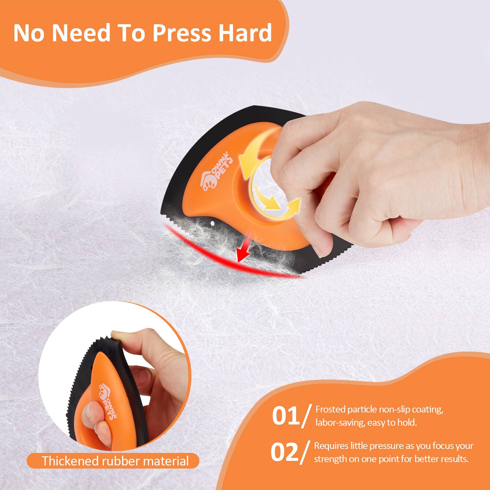 No Need To Press Hard

Thickened rubber material

Frosted particle non-slip coating, 01/ labor-saving, easy to hold.

Requires little pressure as you focus your 02/ strength on one point for better results.