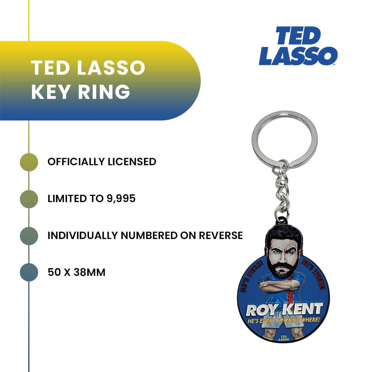 TED LASSO KEY RING  
TED LASSO OFFICIALLY LICENSED  
LIMITED TO 9,995  
INDIVIDUALLY NUMBERED ON REVERSE  
50 X 38MM  

HERE! HE'S HERE!  
ROY KENT  
HE'S EVERY F*#KING WHERE!  
TED LASSO
